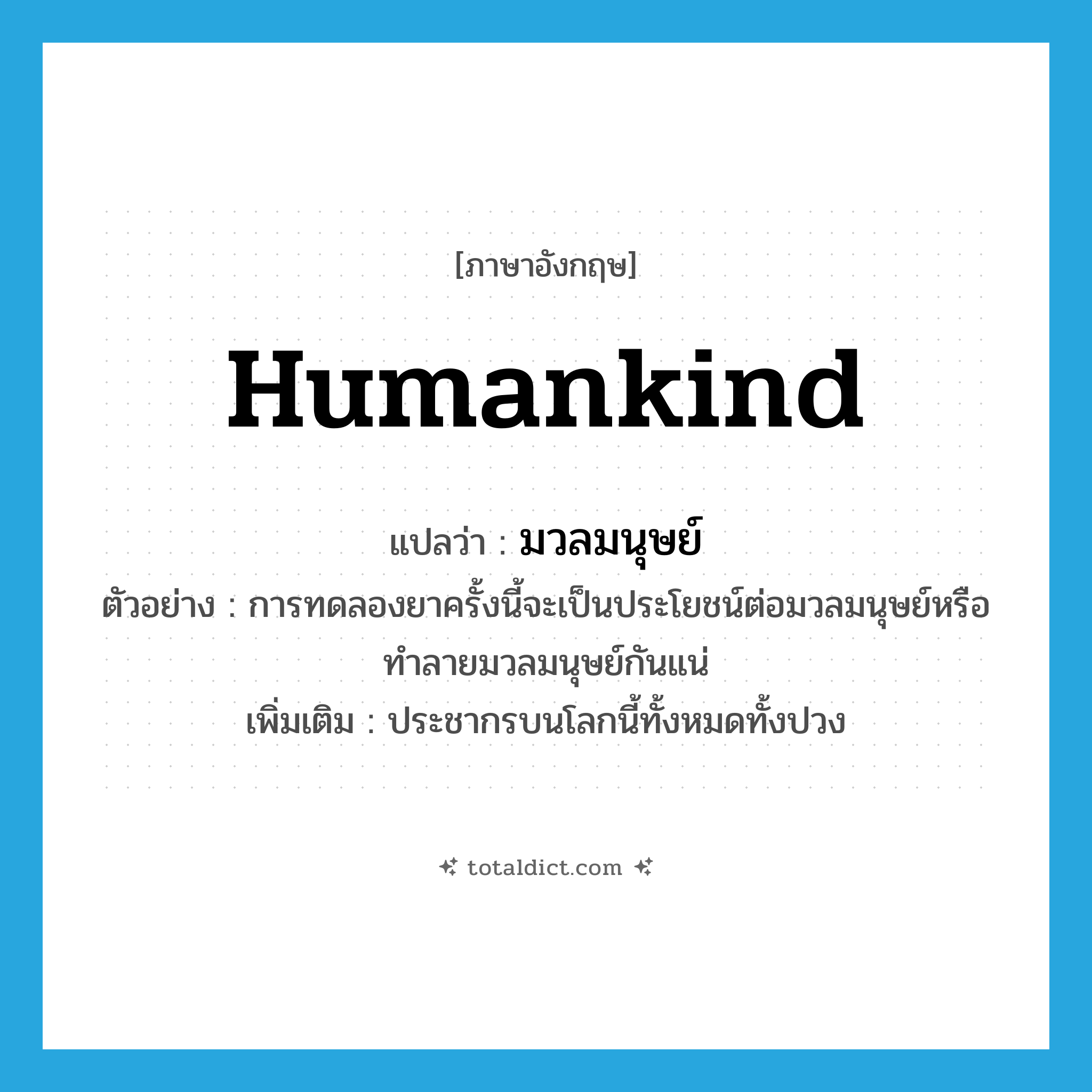 humankind แปลว่า?, คำศัพท์ภาษาอังกฤษ humankind แปลว่า มวลมนุษย์ ประเภท N ตัวอย่าง การทดลองยาครั้งนี้จะเป็นประโยชน์ต่อมวลมนุษย์หรือทำลายมวลมนุษย์กันแน่ เพิ่มเติม ประชากรบนโลกนี้ทั้งหมดทั้งปวง หมวด N