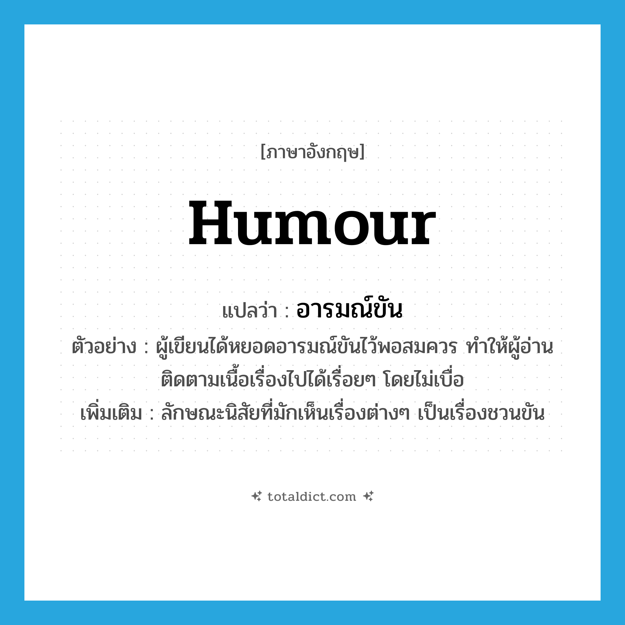 humour แปลว่า?, คำศัพท์ภาษาอังกฤษ humour แปลว่า อารมณ์ขัน ประเภท N ตัวอย่าง ผู้เขียนได้หยอดอารมณ์ขันไว้พอสมควร ทำให้ผู้อ่านติดตามเนื้อเรื่องไปได้เรื่อยๆ โดยไม่เบื่อ เพิ่มเติม ลักษณะนิสัยที่มักเห็นเรื่องต่างๆ เป็นเรื่องชวนขัน หมวด N