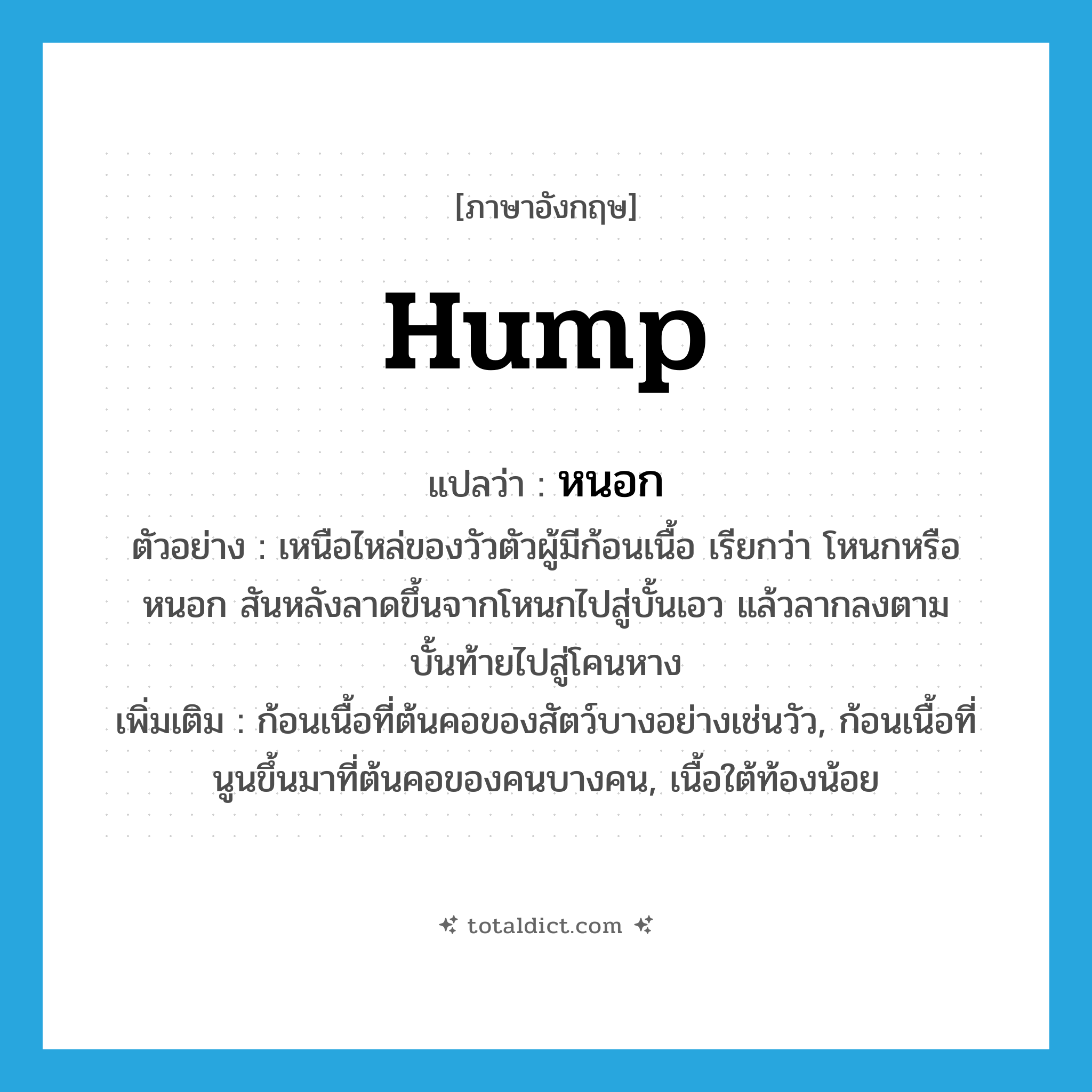 hump แปลว่า?, คำศัพท์ภาษาอังกฤษ hump แปลว่า หนอก ประเภท N ตัวอย่าง เหนือไหล่ของวัวตัวผู้มีก้อนเนื้อ เรียกว่า โหนกหรือหนอก สันหลังลาดขึ้นจากโหนกไปสู่บั้นเอว แล้วลากลงตามบั้นท้ายไปสู่โคนหาง เพิ่มเติม ก้อนเนื้อที่ต้นคอของสัตว์บางอย่างเช่นวัว, ก้อนเนื้อที่นูนขึ้นมาที่ต้นคอของคนบางคน, เนื้อใต้ท้องน้อย หมวด N