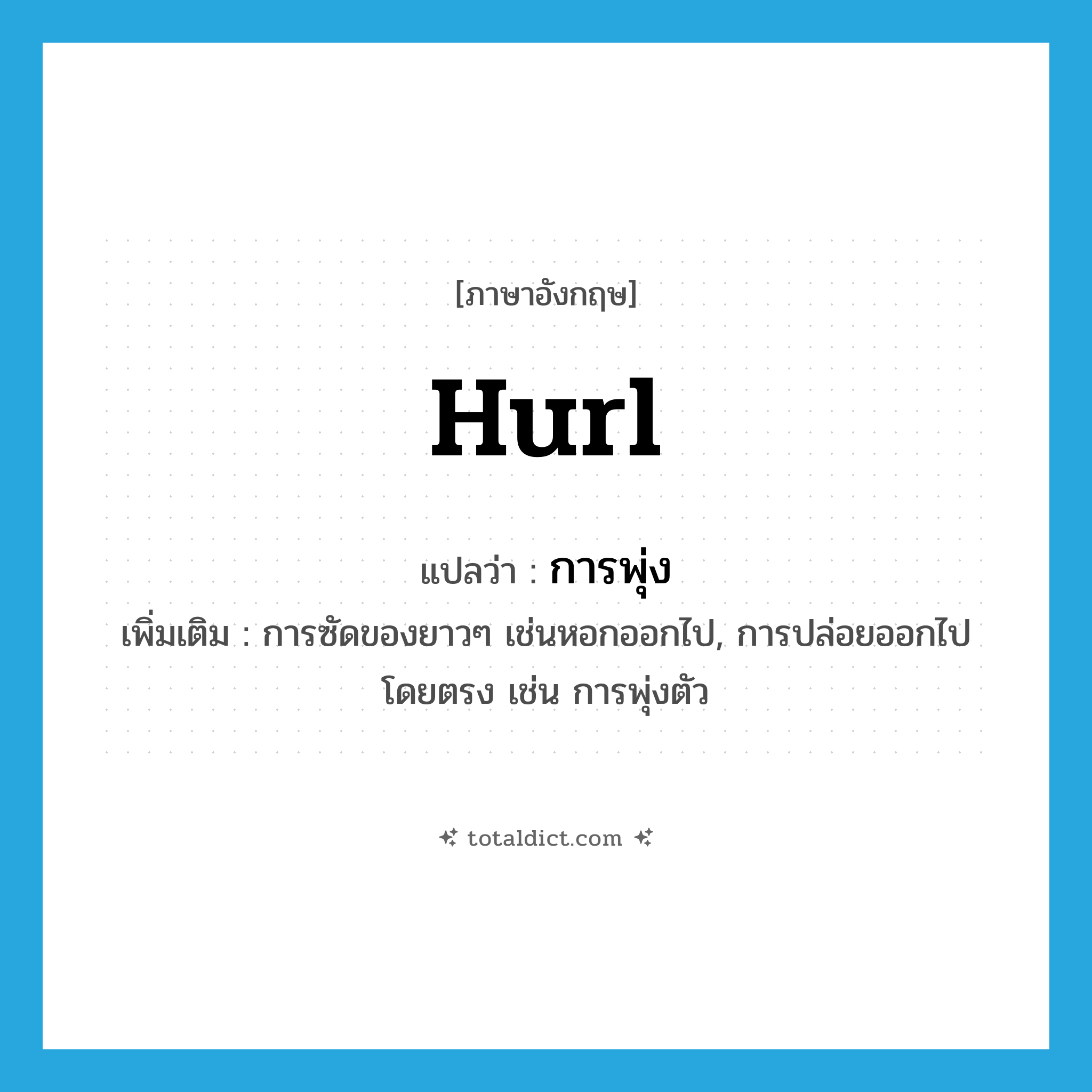 hurl แปลว่า?, คำศัพท์ภาษาอังกฤษ hurl แปลว่า การพุ่ง ประเภท N เพิ่มเติม การซัดของยาวๆ เช่นหอกออกไป, การปล่อยออกไปโดยตรง เช่น การพุ่งตัว หมวด N