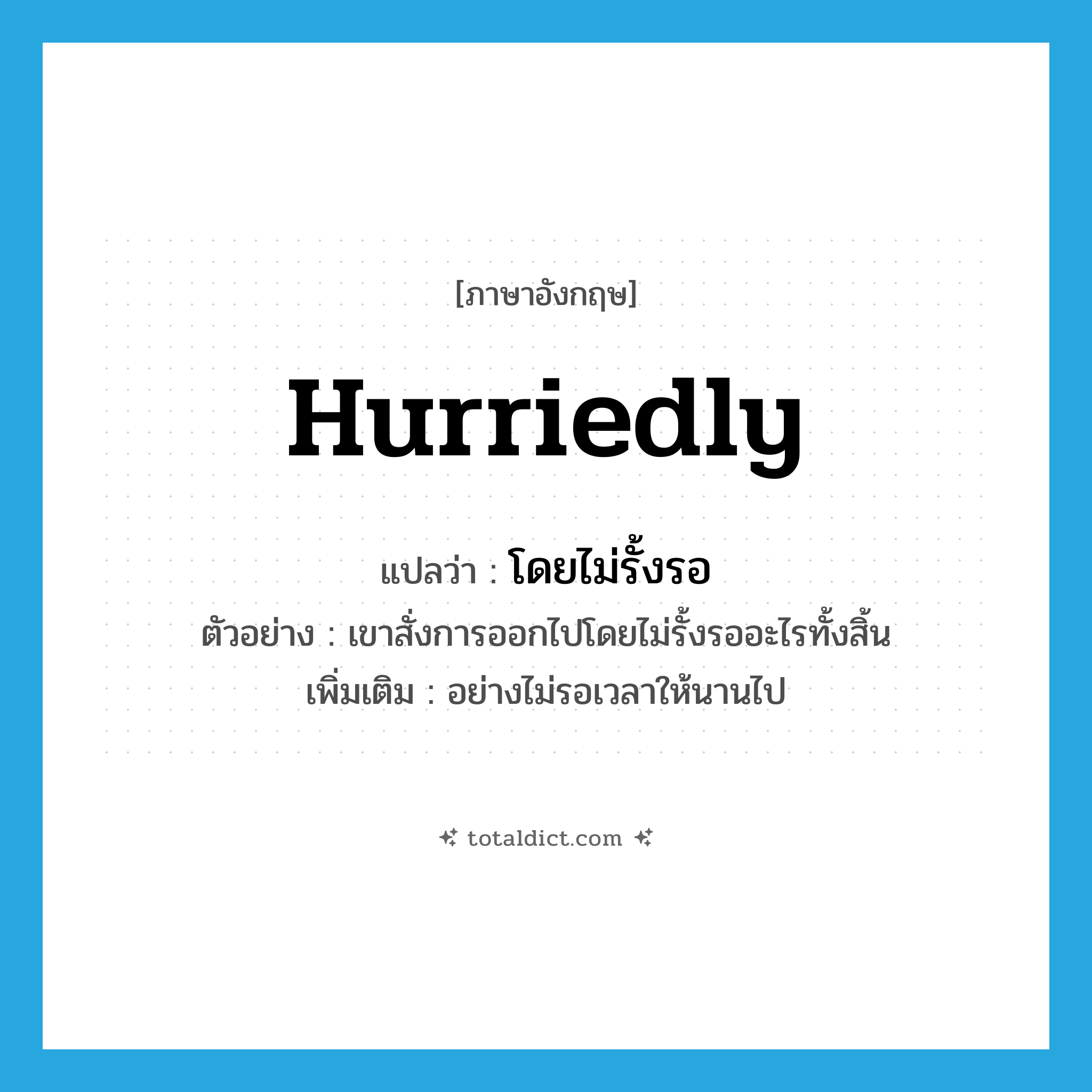 hurriedly แปลว่า?, คำศัพท์ภาษาอังกฤษ hurriedly แปลว่า โดยไม่รั้งรอ ประเภท ADV ตัวอย่าง เขาสั่งการออกไปโดยไม่รั้งรออะไรทั้งสิ้น เพิ่มเติม อย่างไม่รอเวลาให้นานไป หมวด ADV