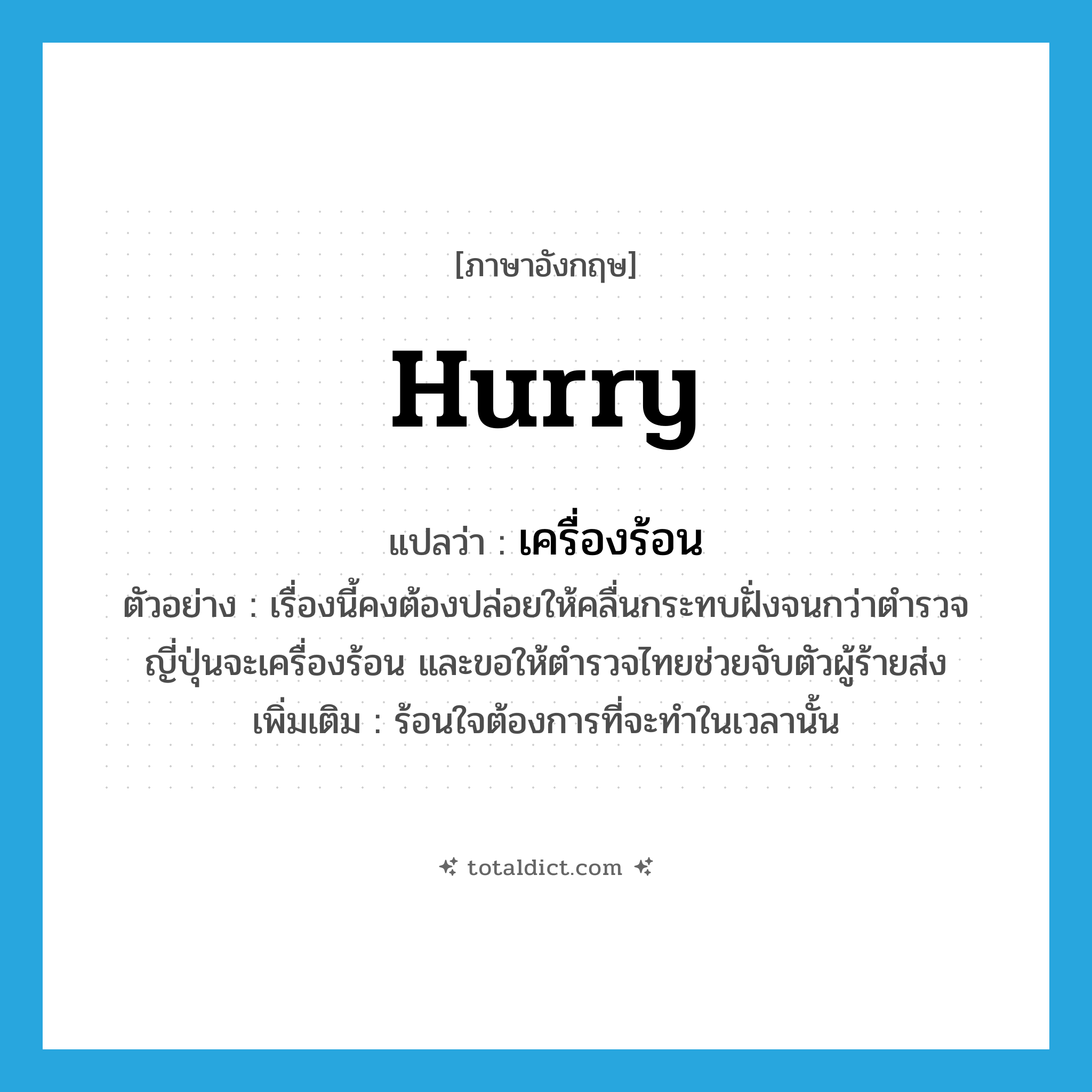 hurry แปลว่า?, คำศัพท์ภาษาอังกฤษ hurry แปลว่า เครื่องร้อน ประเภท V ตัวอย่าง เรื่องนี้คงต้องปล่อยให้คลื่นกระทบฝั่งจนกว่าตำรวจญี่ปุ่นจะเครื่องร้อน และขอให้ตำรวจไทยช่วยจับตัวผู้ร้ายส่ง เพิ่มเติม ร้อนใจต้องการที่จะทำในเวลานั้น หมวด V