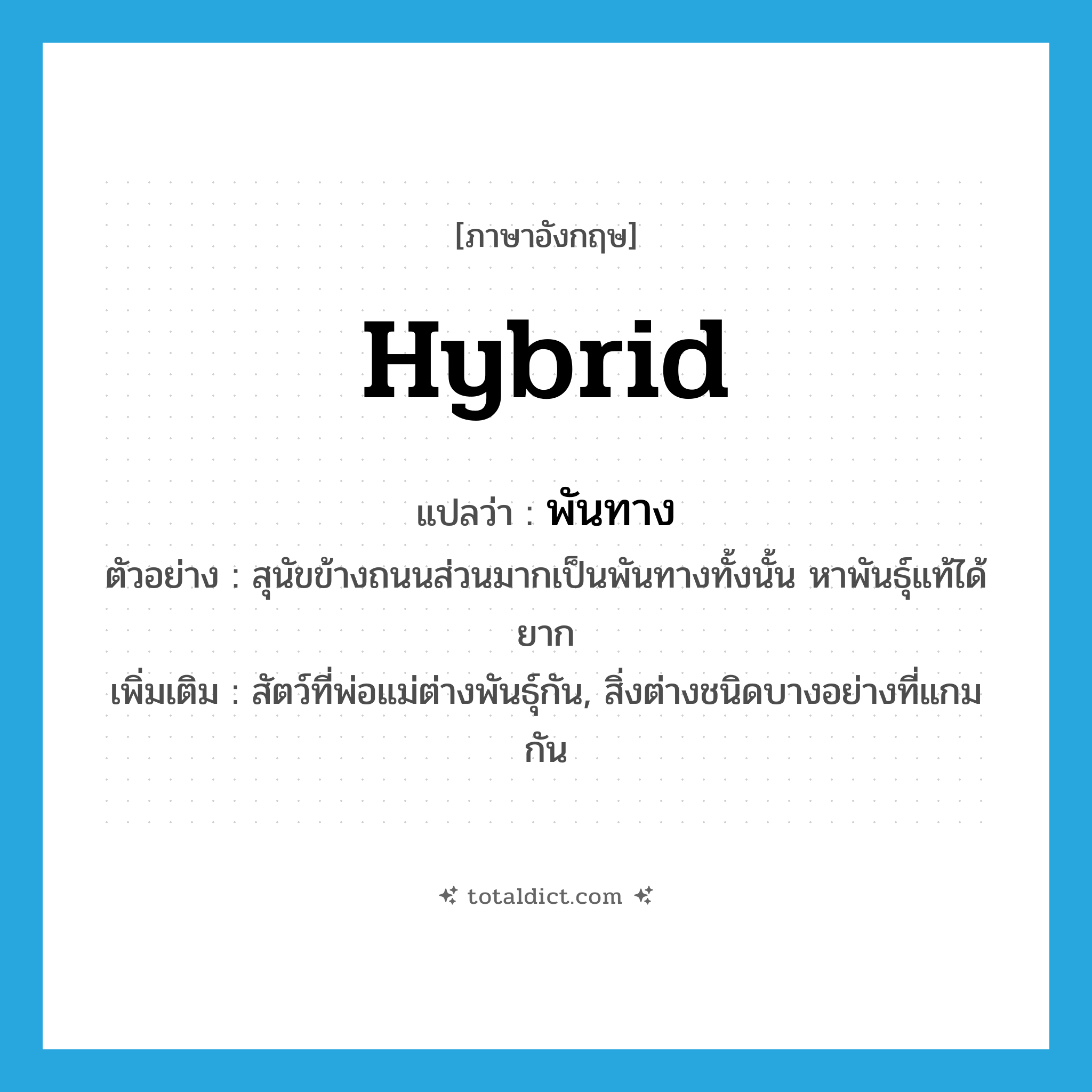 hybrid แปลว่า?, คำศัพท์ภาษาอังกฤษ hybrid แปลว่า พันทาง ประเภท N ตัวอย่าง สุนัขข้างถนนส่วนมากเป็นพันทางทั้งนั้น หาพันธุ์แท้ได้ยาก เพิ่มเติม สัตว์ที่พ่อแม่ต่างพันธุ์กัน, สิ่งต่างชนิดบางอย่างที่แกมกัน หมวด N