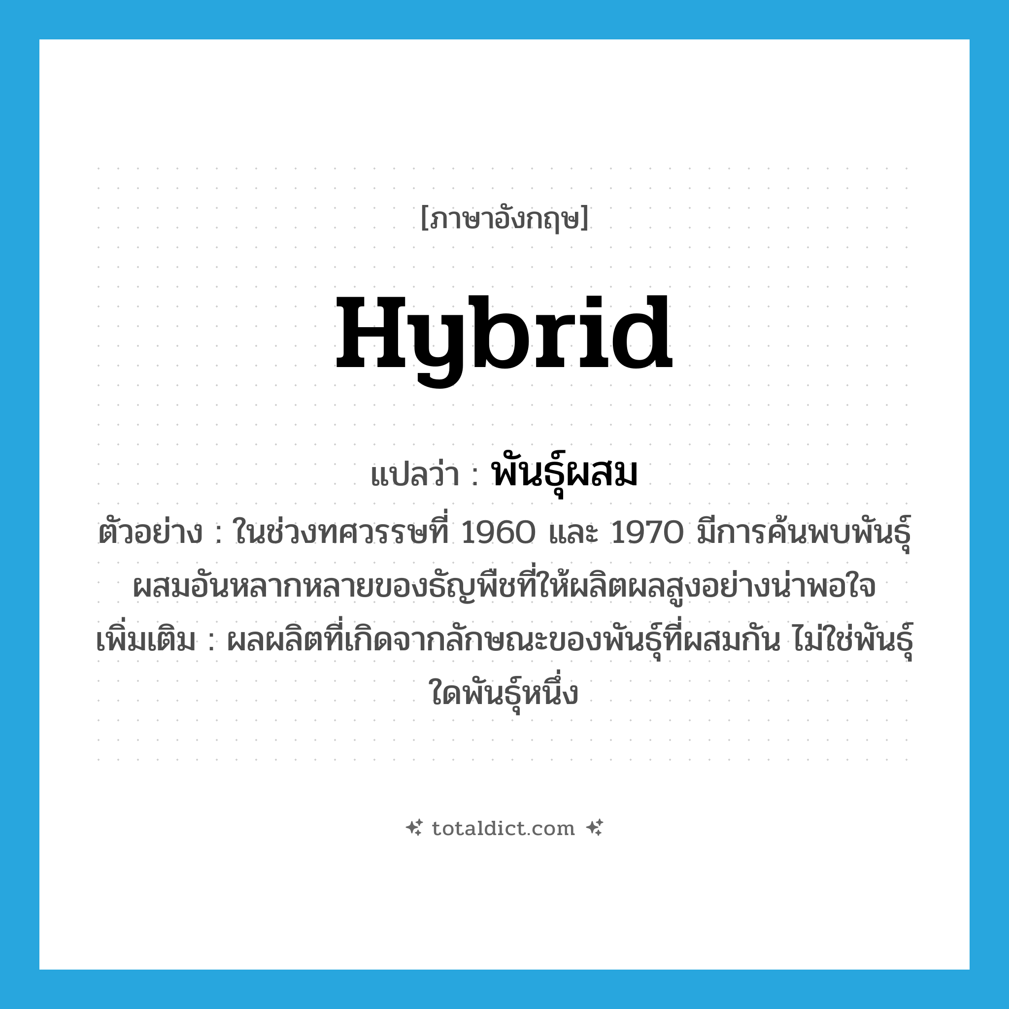 hybrid แปลว่า?, คำศัพท์ภาษาอังกฤษ hybrid แปลว่า พันธุ์ผสม ประเภท N ตัวอย่าง ในช่วงทศวรรษที่ 1960 และ 1970 มีการค้นพบพันธุ์ผสมอันหลากหลายของธัญพืชที่ให้ผลิตผลสูงอย่างน่าพอใจ เพิ่มเติม ผลผลิตที่เกิดจากลักษณะของพันธุ์ที่ผสมกัน ไม่ใช่พันธุ์ใดพันธุ์หนึ่ง หมวด N