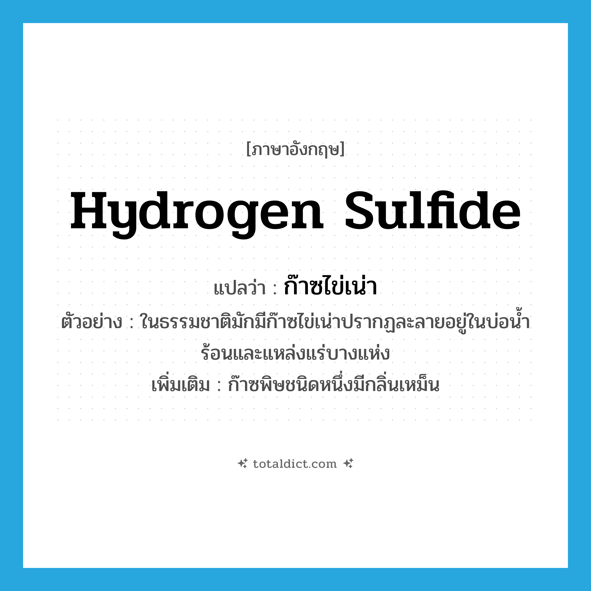 hydrogen sulfide แปลว่า?, คำศัพท์ภาษาอังกฤษ hydrogen sulfide แปลว่า ก๊าซไข่เน่า ประเภท N ตัวอย่าง ในธรรมชาติมักมีก๊าซไข่เน่าปรากฏละลายอยู่ในบ่อน้ำร้อนและแหล่งแร่บางแห่ง เพิ่มเติม ก๊าซพิษชนิดหนึ่งมีกลิ่นเหม็น หมวด N