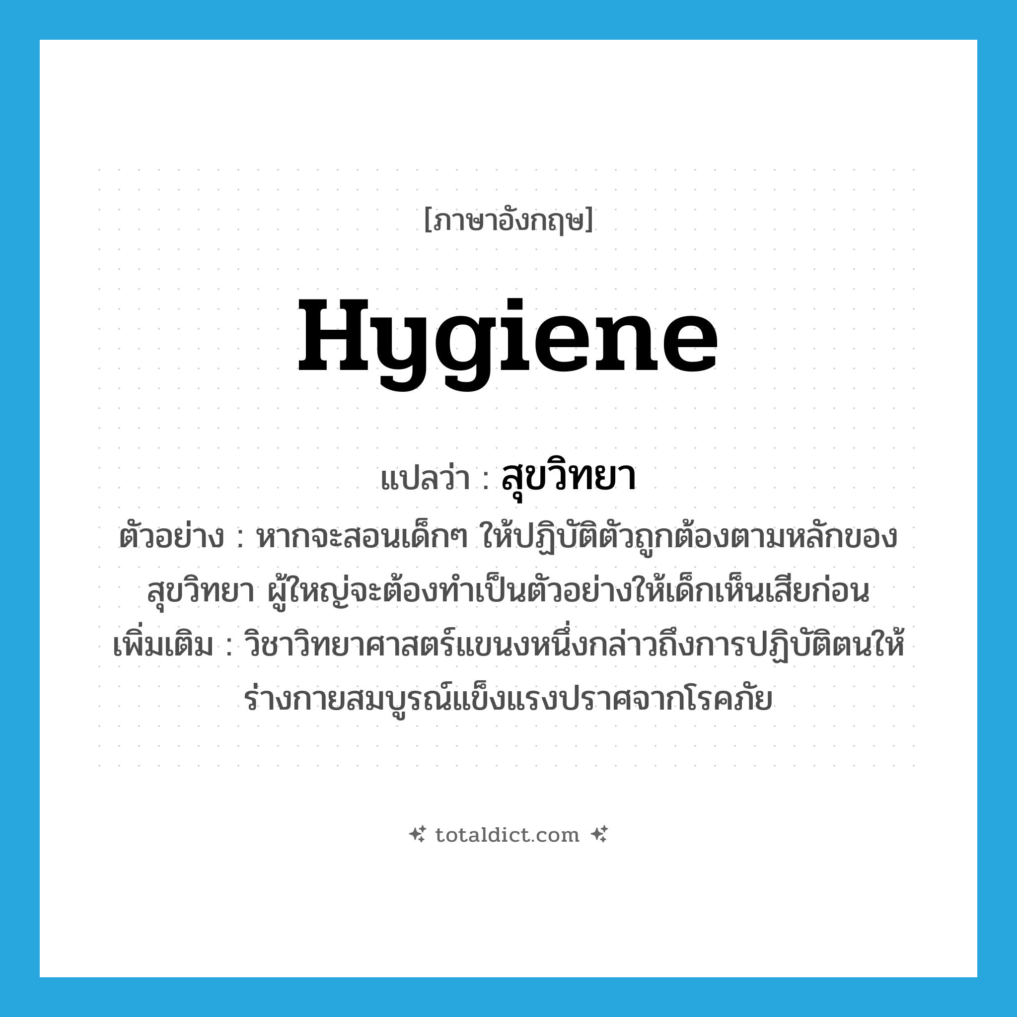 hygiene แปลว่า?, คำศัพท์ภาษาอังกฤษ hygiene แปลว่า สุขวิทยา ประเภท N ตัวอย่าง หากจะสอนเด็กๆ ให้ปฏิบัติตัวถูกต้องตามหลักของสุขวิทยา ผู้ใหญ่จะต้องทำเป็นตัวอย่างให้เด็กเห็นเสียก่อน เพิ่มเติม วิชาวิทยาศาสตร์แขนงหนึ่งกล่าวถึงการปฏิบัติตนให้ร่างกายสมบูรณ์แข็งแรงปราศจากโรคภัย หมวด N