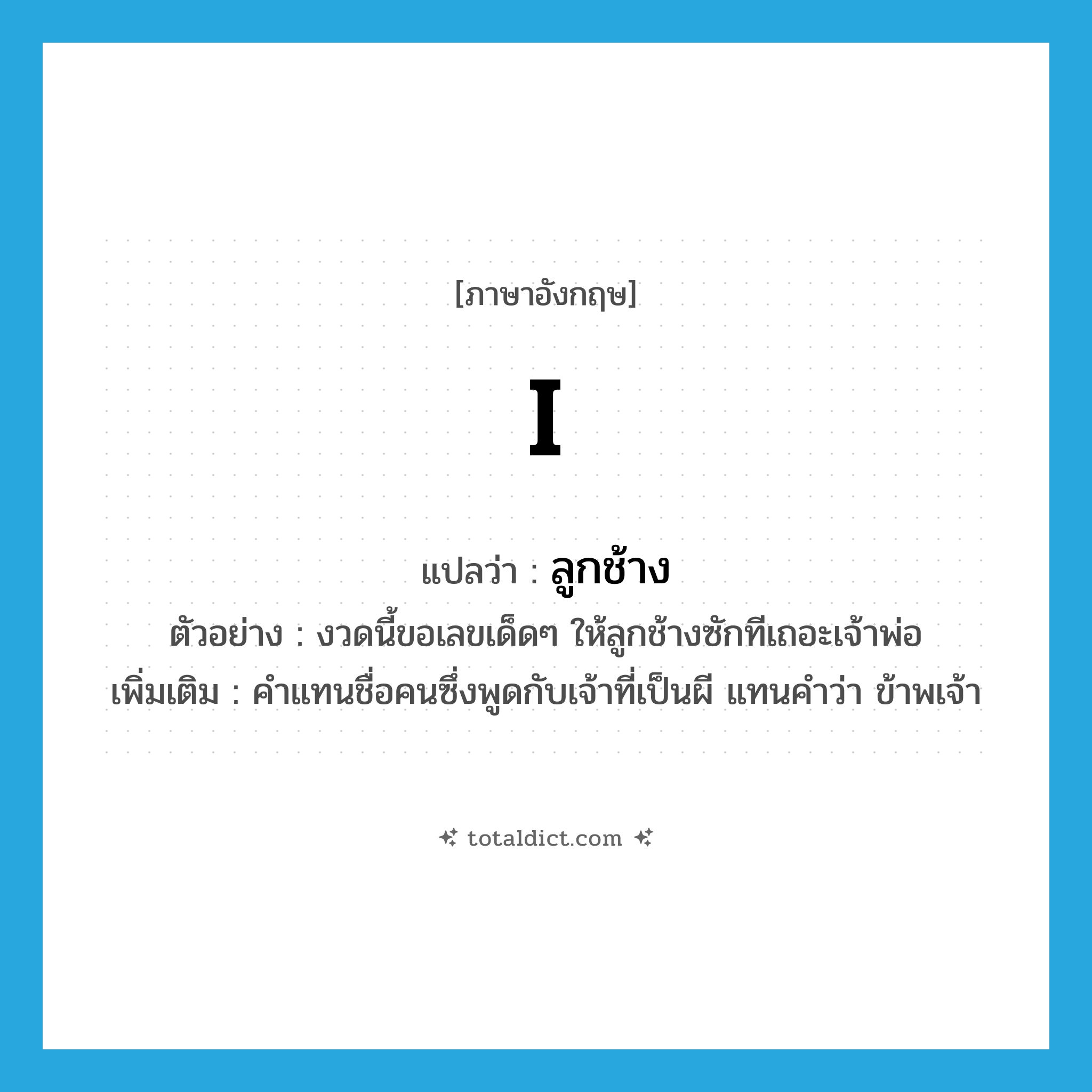 I แปลว่า?, คำศัพท์ภาษาอังกฤษ I แปลว่า ลูกช้าง ประเภท PRON ตัวอย่าง งวดนี้ขอเลขเด็ดๆ ให้ลูกช้างซักทีเถอะเจ้าพ่อ เพิ่มเติม คำแทนชื่อคนซึ่งพูดกับเจ้าที่เป็นผี แทนคำว่า ข้าพเจ้า หมวด PRON