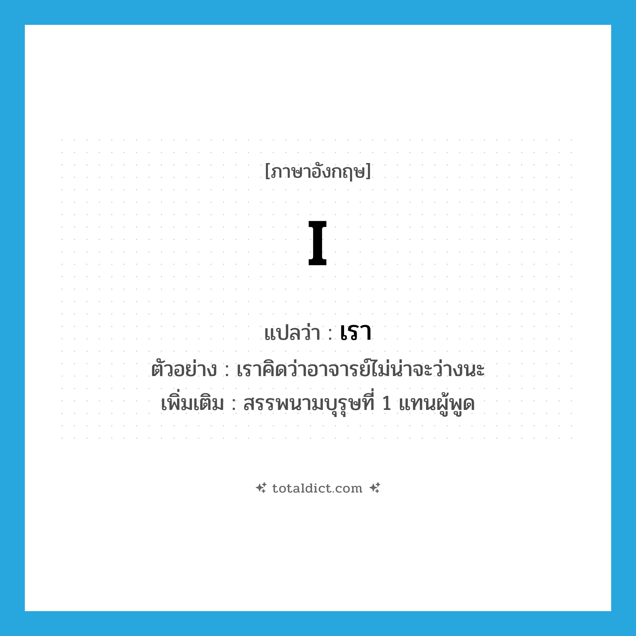 I แปลว่า?, คำศัพท์ภาษาอังกฤษ I แปลว่า เรา ประเภท PRON ตัวอย่าง เราคิดว่าอาจารย์ไม่น่าจะว่างนะ เพิ่มเติม สรรพนามบุรุษที่ 1 แทนผู้พูด หมวด PRON