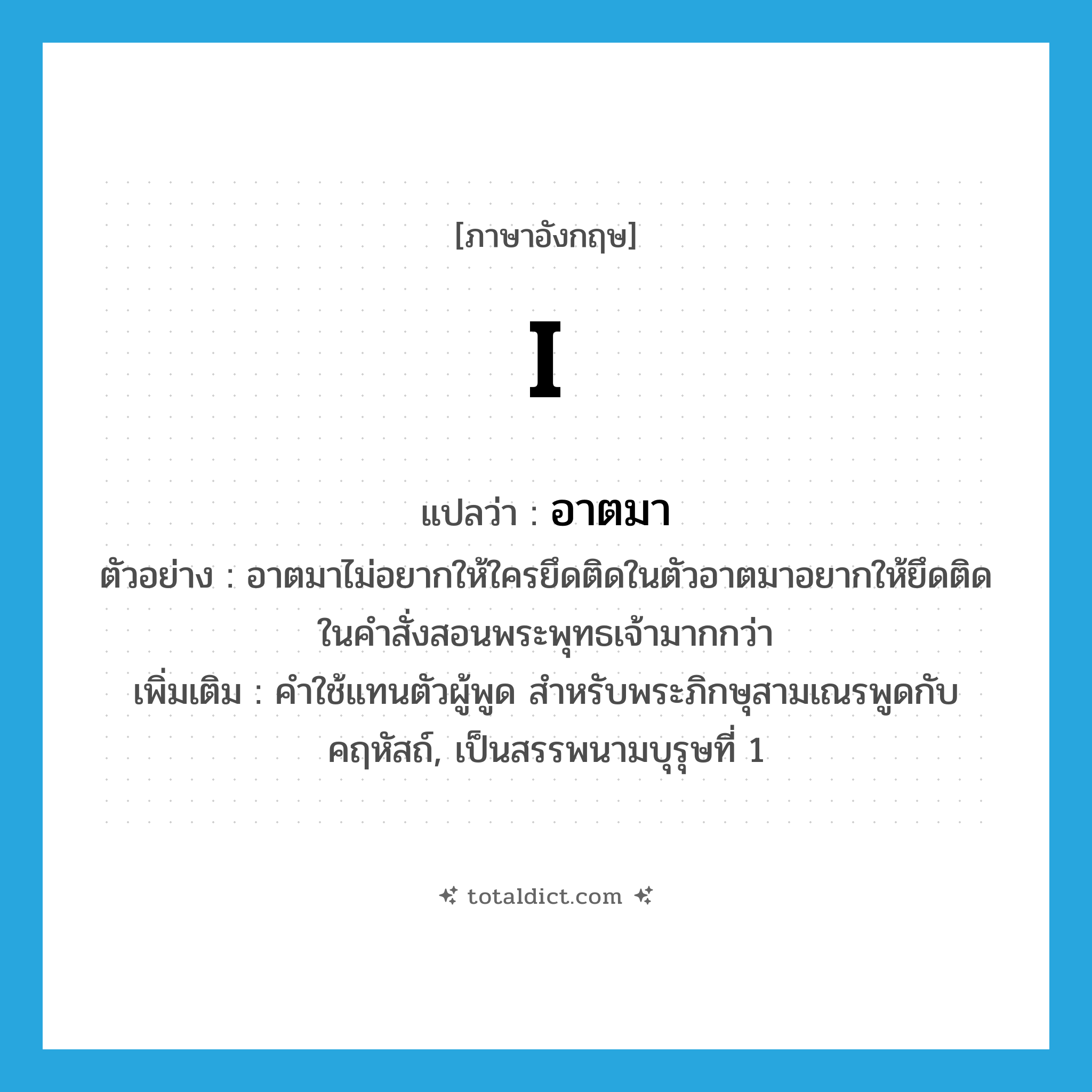 I แปลว่า?, คำศัพท์ภาษาอังกฤษ I แปลว่า อาตมา ประเภท PRON ตัวอย่าง อาตมาไม่อยากให้ใครยึดติดในตัวอาตมาอยากให้ยึดติดในคำสั่งสอนพระพุทธเจ้ามากกว่า เพิ่มเติม คำใช้แทนตัวผู้พูด สำหรับพระภิกษุสามเณรพูดกับคฤหัสถ์, เป็นสรรพนามบุรุษที่ 1 หมวด PRON