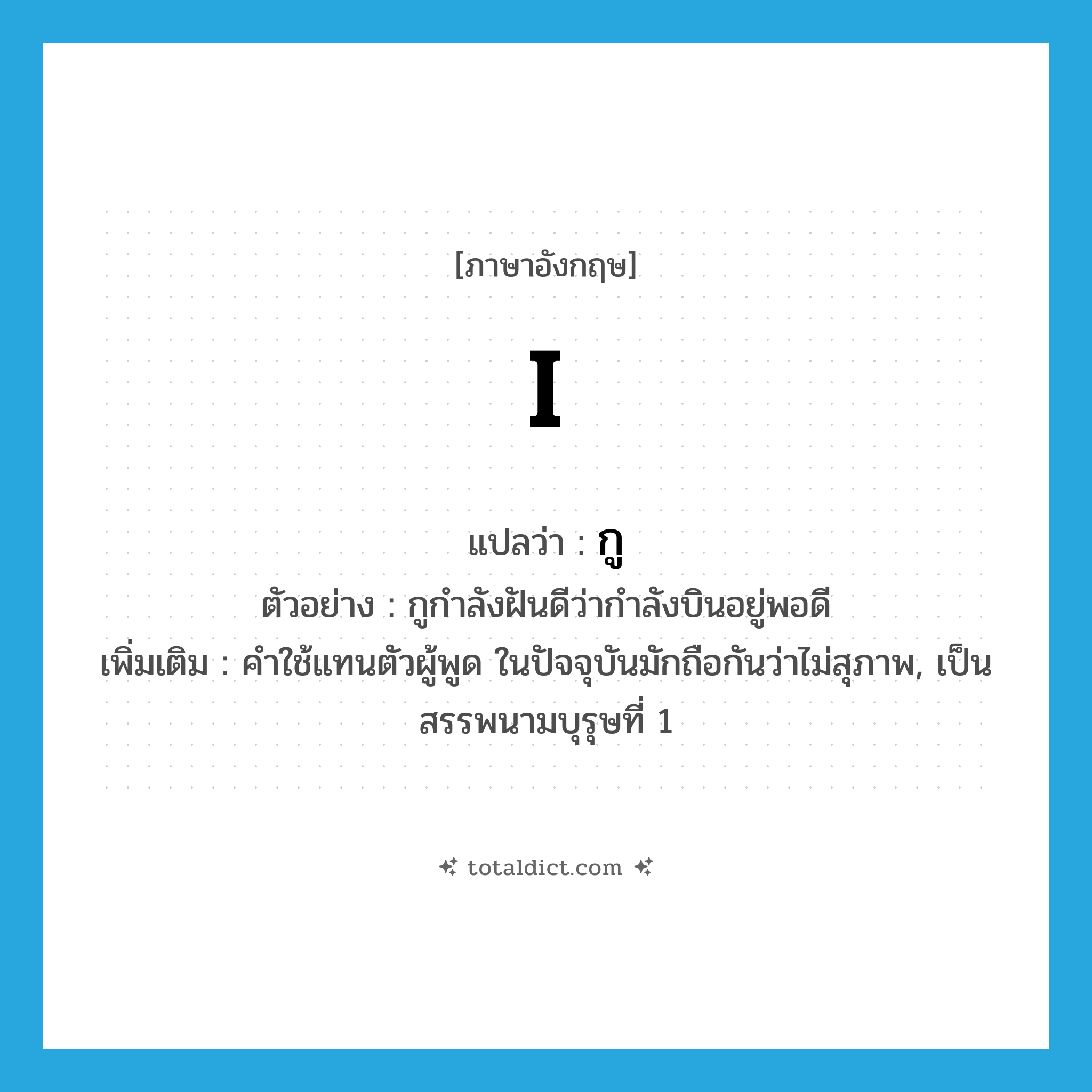 I แปลว่า?, คำศัพท์ภาษาอังกฤษ I แปลว่า กู ประเภท PRON ตัวอย่าง กูกำลังฝันดีว่ากำลังบินอยู่พอดี เพิ่มเติม คำใช้แทนตัวผู้พูด ในปัจจุบันมักถือกันว่าไม่สุภาพ, เป็นสรรพนามบุรุษที่ 1 หมวด PRON