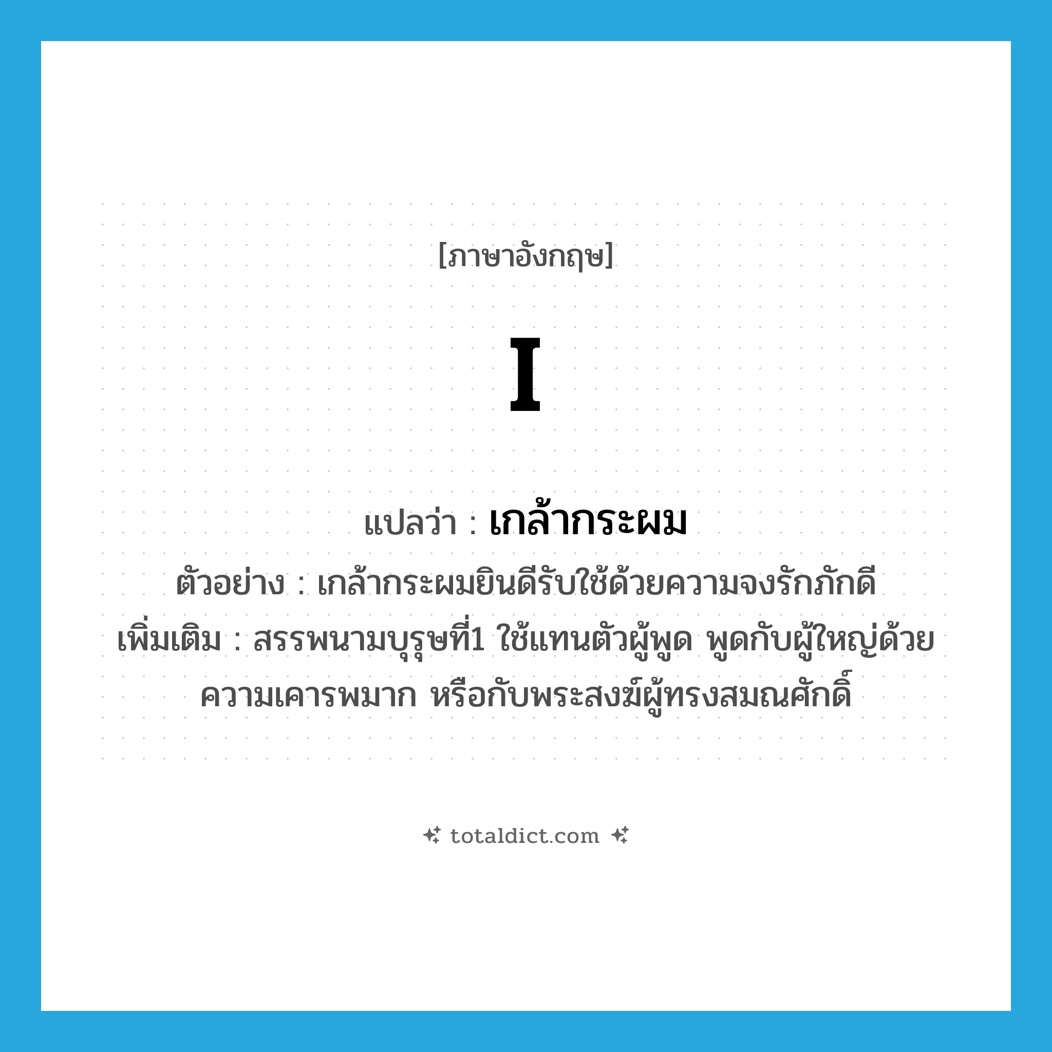 I แปลว่า?, คำศัพท์ภาษาอังกฤษ I แปลว่า เกล้ากระผม ประเภท PRON ตัวอย่าง เกล้ากระผมยินดีรับใช้ด้วยความจงรักภักดี เพิ่มเติม สรรพนามบุรุษที่1 ใช้แทนตัวผู้พูด พูดกับผู้ใหญ่ด้วยความเคารพมาก หรือกับพระสงฆ์ผู้ทรงสมณศักดิ์ หมวด PRON