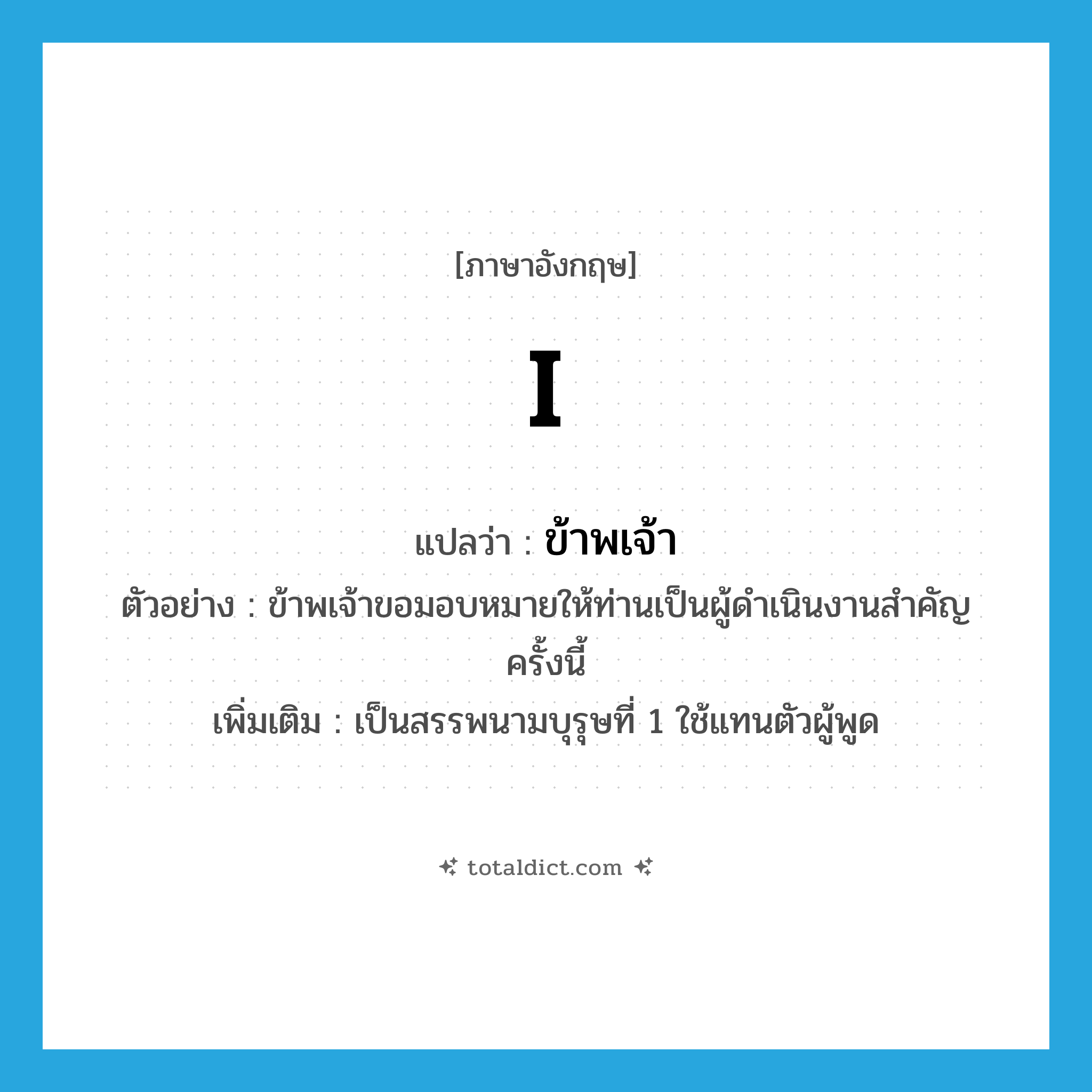 I แปลว่า?, คำศัพท์ภาษาอังกฤษ I แปลว่า ข้าพเจ้า ประเภท PRON ตัวอย่าง ข้าพเจ้าขอมอบหมายให้ท่านเป็นผู้ดำเนินงานสำคัญครั้งนี้ เพิ่มเติม เป็นสรรพนามบุรุษที่ 1 ใช้แทนตัวผู้พูด หมวด PRON