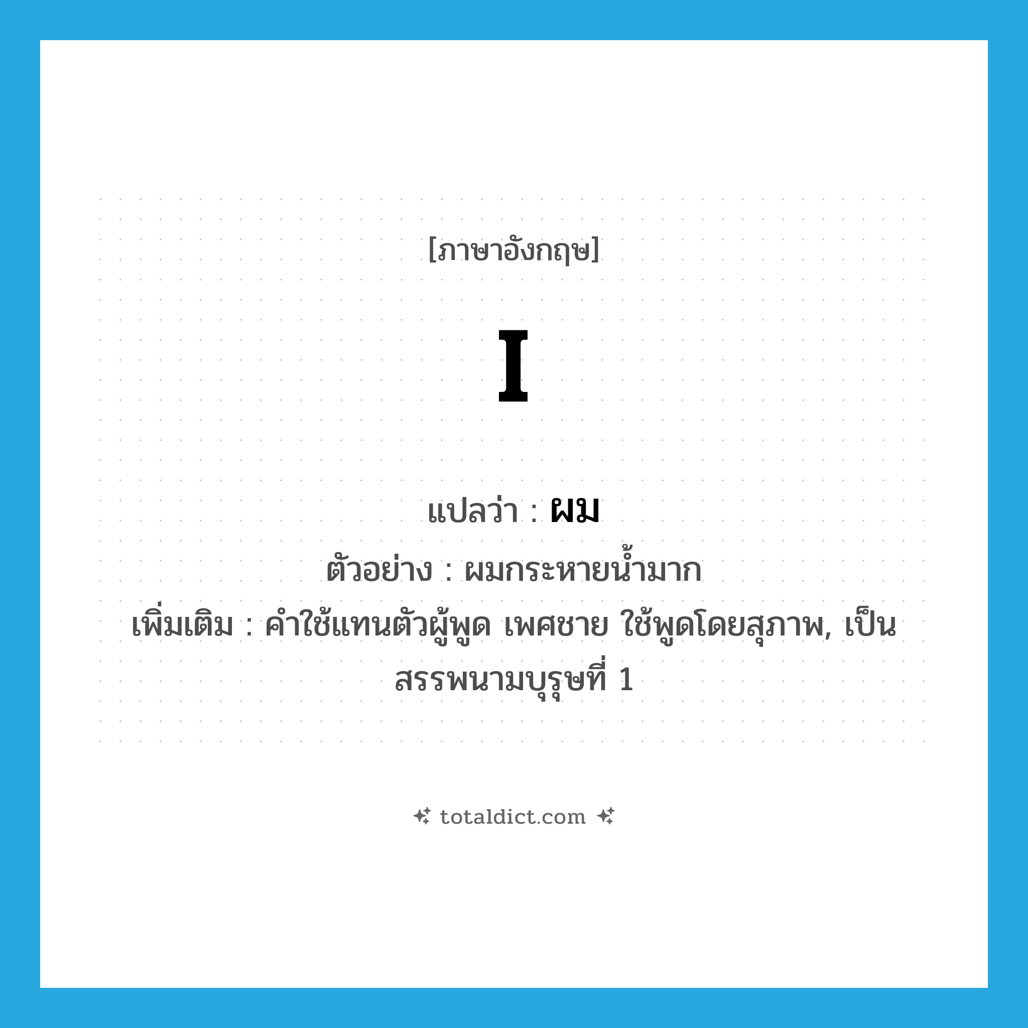 I แปลว่า?, คำศัพท์ภาษาอังกฤษ I แปลว่า ผม ประเภท PRON ตัวอย่าง ผมกระหายน้ำมาก เพิ่มเติม คําใช้แทนตัวผู้พูด เพศชาย ใช้พูดโดยสุภาพ, เป็นสรรพนามบุรุษที่ 1 หมวด PRON