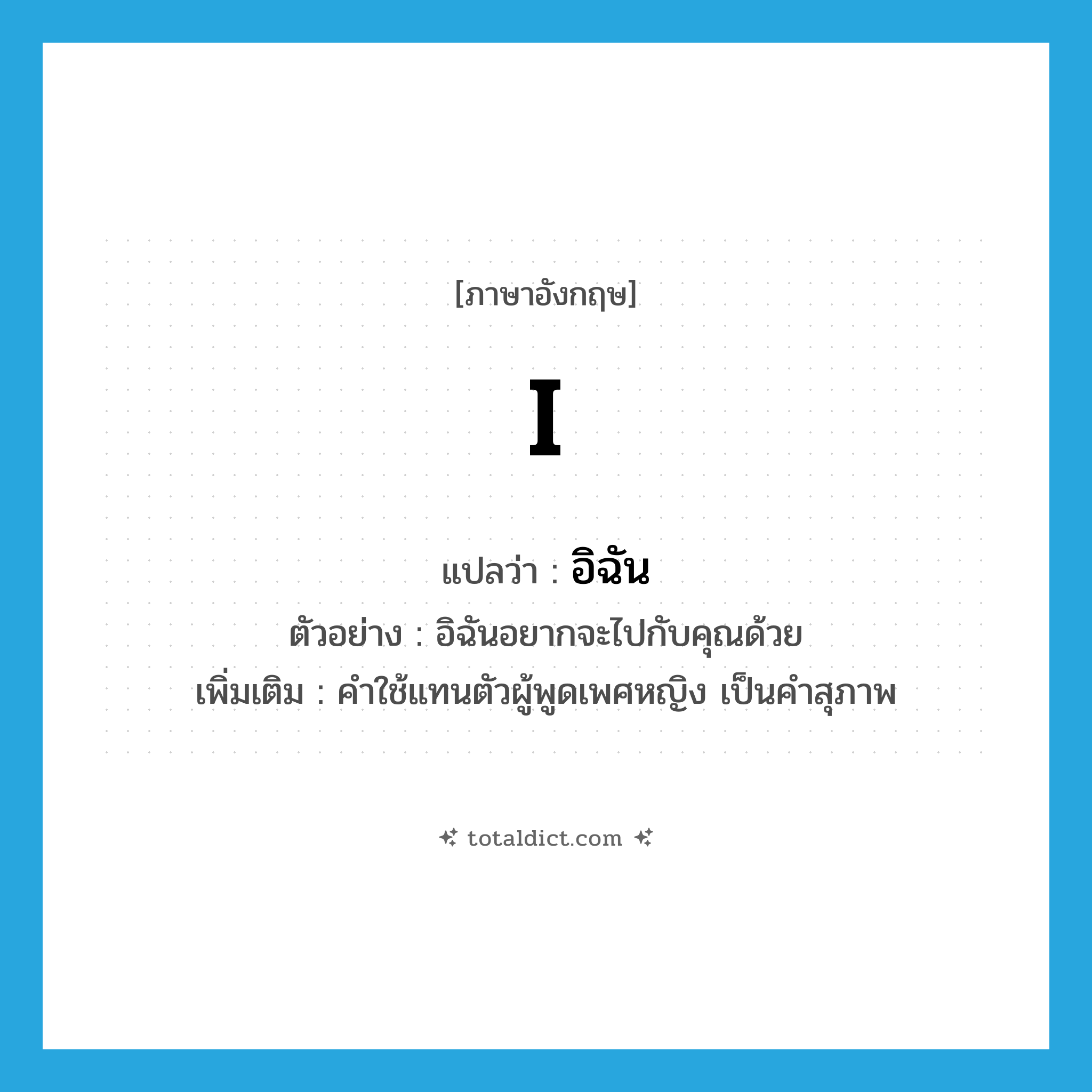 I แปลว่า?, คำศัพท์ภาษาอังกฤษ I แปลว่า อิฉัน ประเภท PRON ตัวอย่าง อิฉันอยากจะไปกับคุณด้วย เพิ่มเติม คำใช้แทนตัวผู้พูดเพศหญิง เป็นคำสุภาพ หมวด PRON