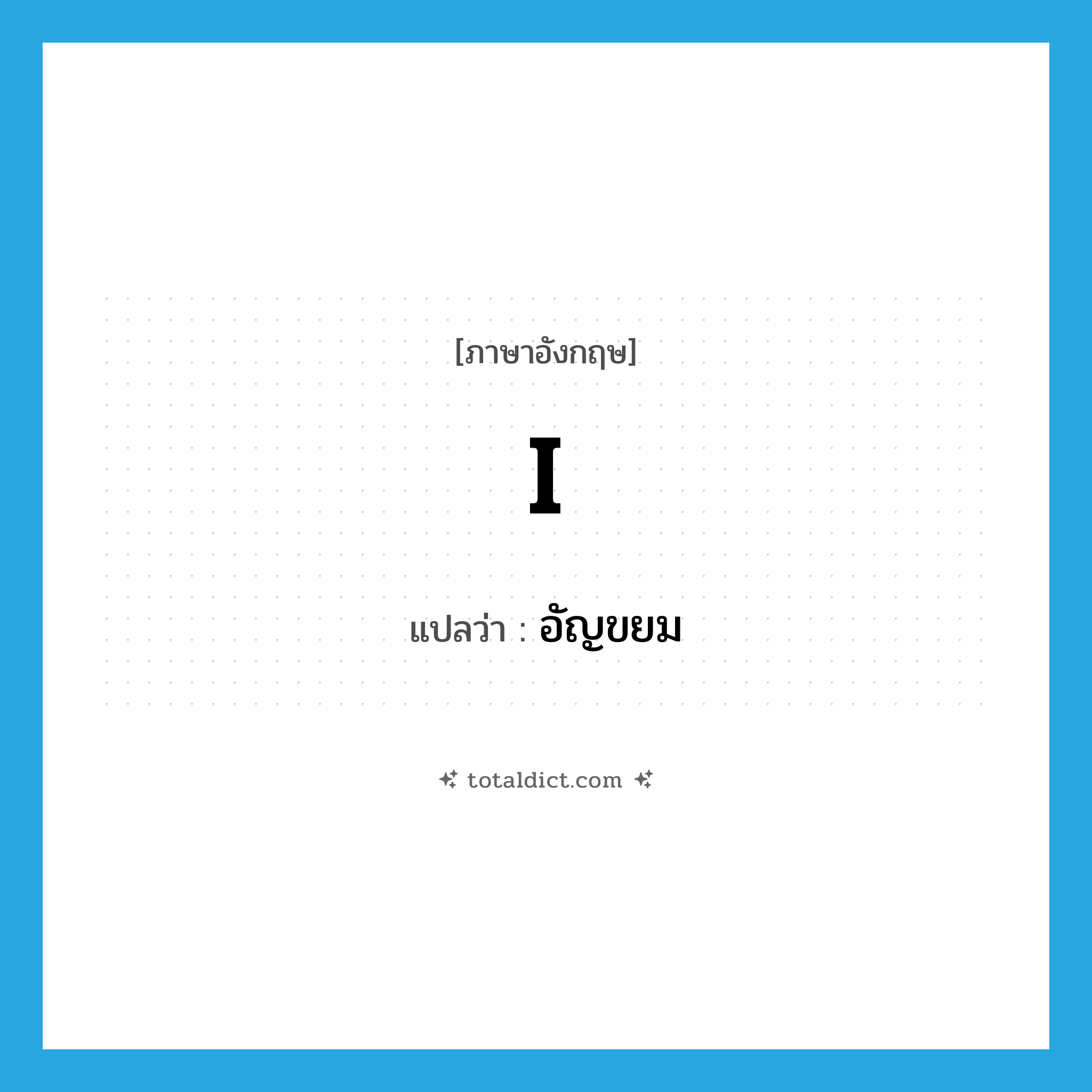 I แปลว่า?, คำศัพท์ภาษาอังกฤษ I แปลว่า อัญขยม ประเภท PRON หมวด PRON