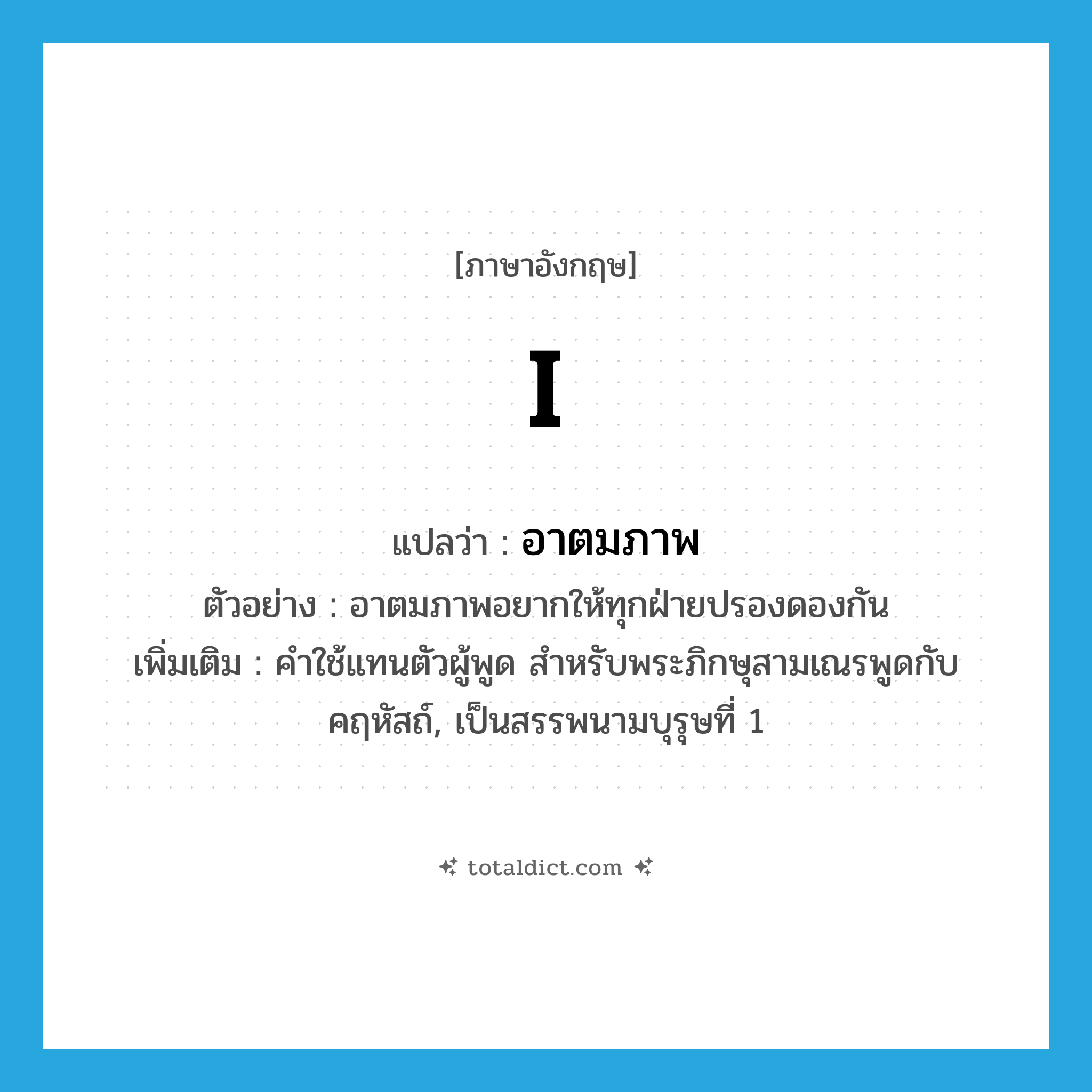 I แปลว่า?, คำศัพท์ภาษาอังกฤษ I แปลว่า อาตมภาพ ประเภท PRON ตัวอย่าง อาตมภาพอยากให้ทุกฝ่ายปรองดองกัน เพิ่มเติม คำใช้แทนตัวผู้พูด สำหรับพระภิกษุสามเณรพูดกับคฤหัสถ์, เป็นสรรพนามบุรุษที่ 1 หมวด PRON