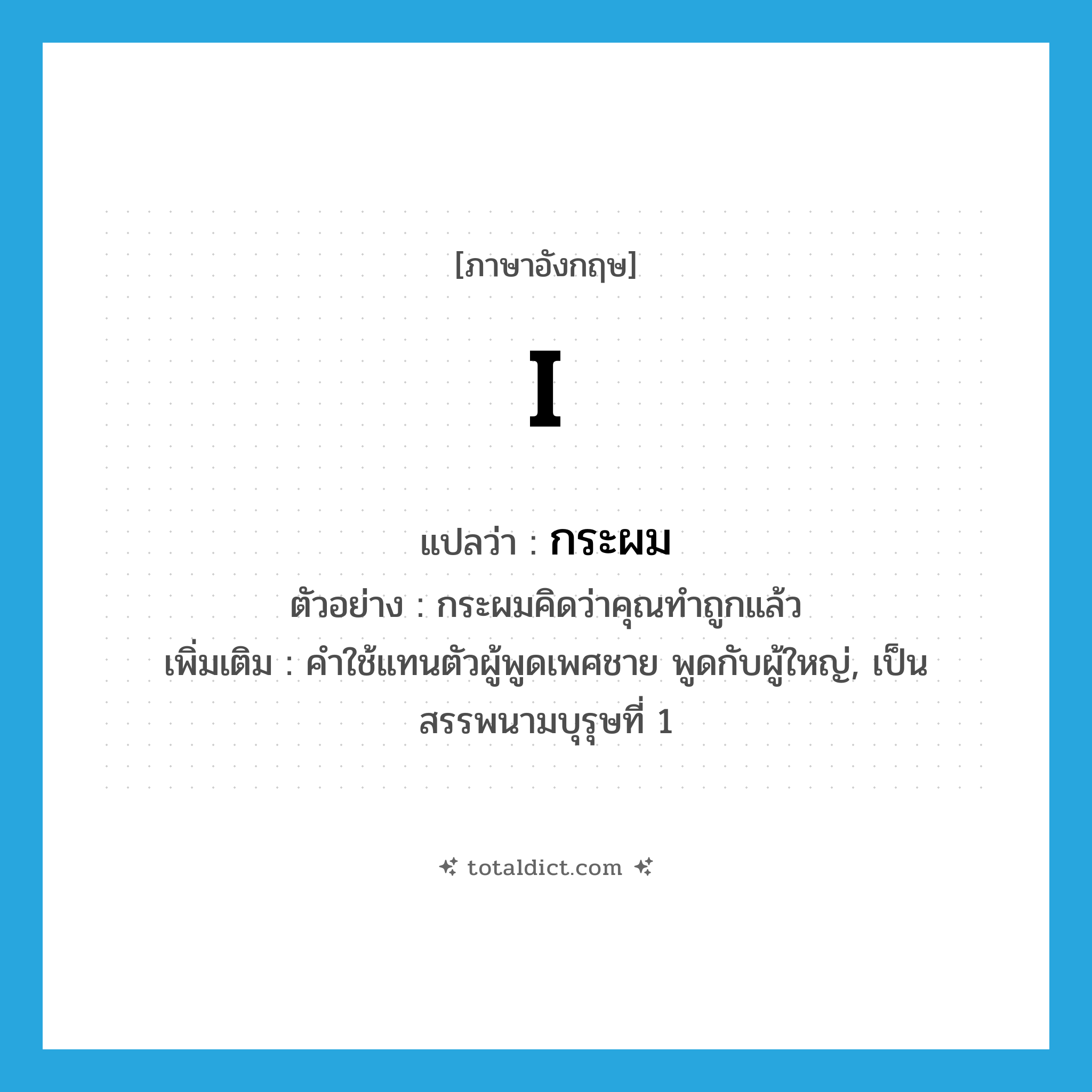 I แปลว่า?, คำศัพท์ภาษาอังกฤษ I แปลว่า กระผม ประเภท PRON ตัวอย่าง กระผมคิดว่าคุณทำถูกแล้ว เพิ่มเติม คำใช้แทนตัวผู้พูดเพศชาย พูดกับผู้ใหญ่, เป็นสรรพนามบุรุษที่ 1 หมวด PRON