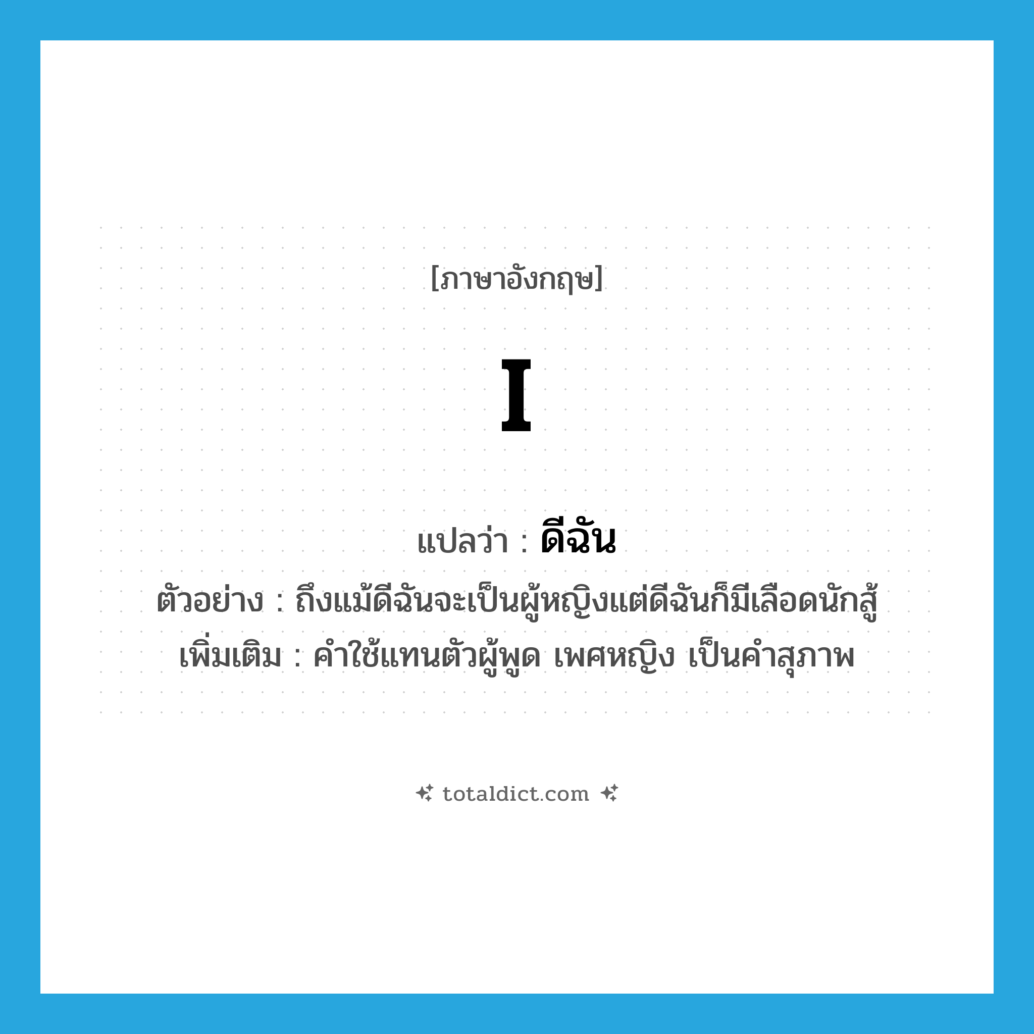 I แปลว่า?, คำศัพท์ภาษาอังกฤษ I แปลว่า ดีฉัน ประเภท PRON ตัวอย่าง ถึงแม้ดีฉันจะเป็นผู้หญิงแต่ดีฉันก็มีเลือดนักสู้ เพิ่มเติม คำใช้แทนตัวผู้พูด เพศหญิง เป็นคำสุภาพ หมวด PRON