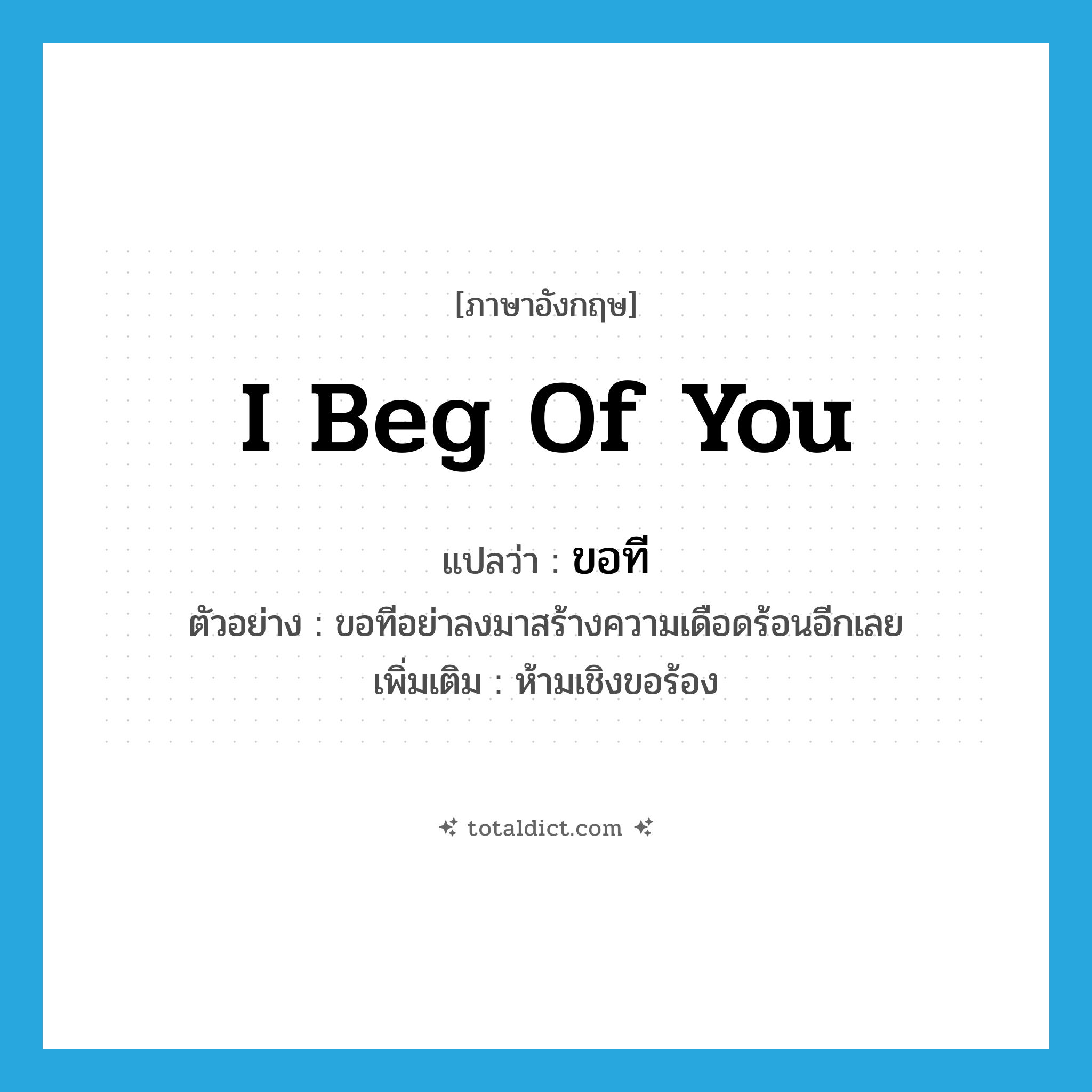 I beg of you แปลว่า?, คำศัพท์ภาษาอังกฤษ I beg of you แปลว่า ขอที ประเภท V ตัวอย่าง ขอทีอย่าลงมาสร้างความเดือดร้อนอีกเลย เพิ่มเติม ห้ามเชิงขอร้อง หมวด V