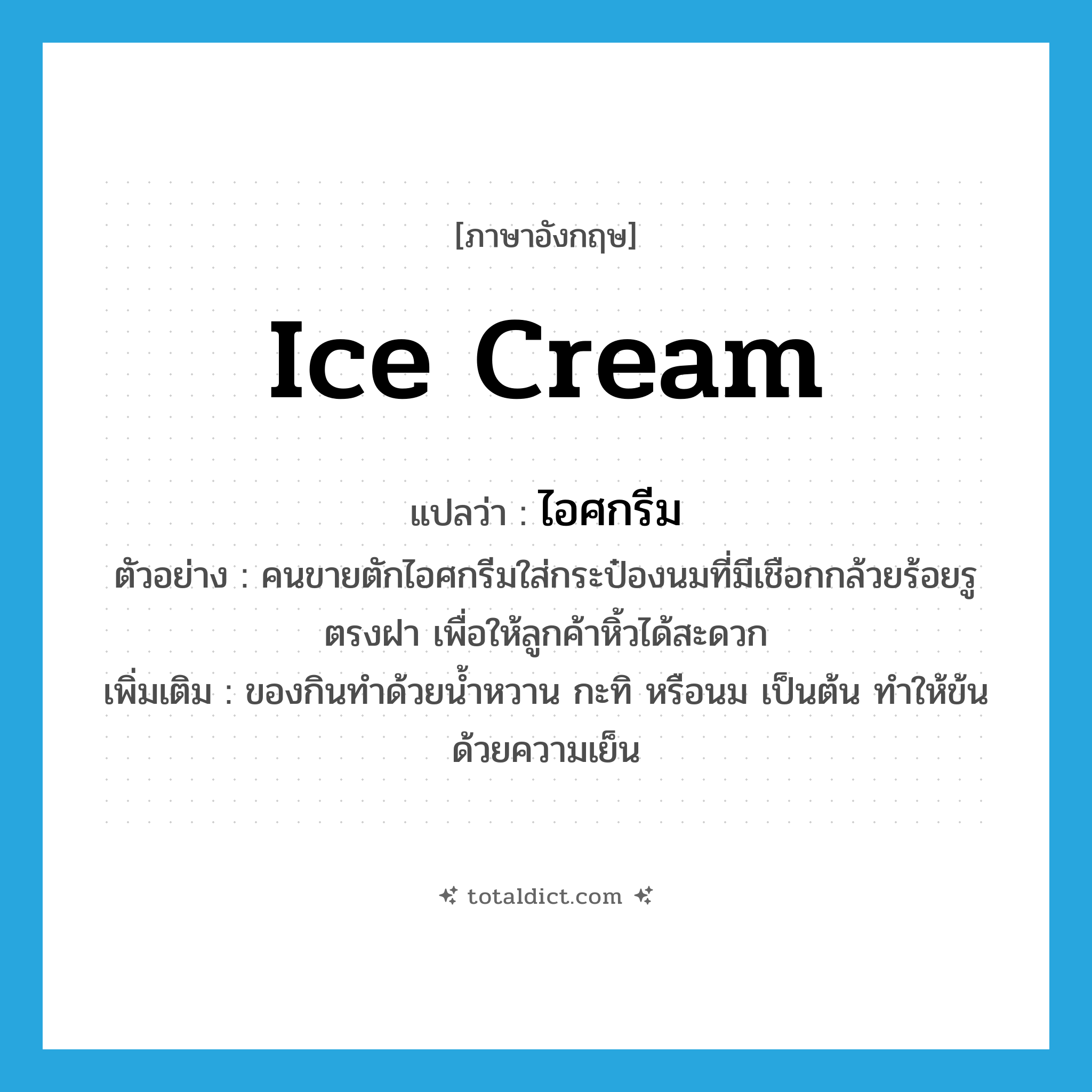 ice cream แปลว่า?, คำศัพท์ภาษาอังกฤษ ice cream แปลว่า ไอศกรีม ประเภท N ตัวอย่าง คนขายตักไอศกรีมใส่กระป๋องนมที่มีเชือกกล้วยร้อยรูตรงฝา เพื่อให้ลูกค้าหิ้วได้สะดวก เพิ่มเติม ของกินทำด้วยน้ำหวาน กะทิ หรือนม เป็นต้น ทำให้ข้นด้วยความเย็น หมวด N