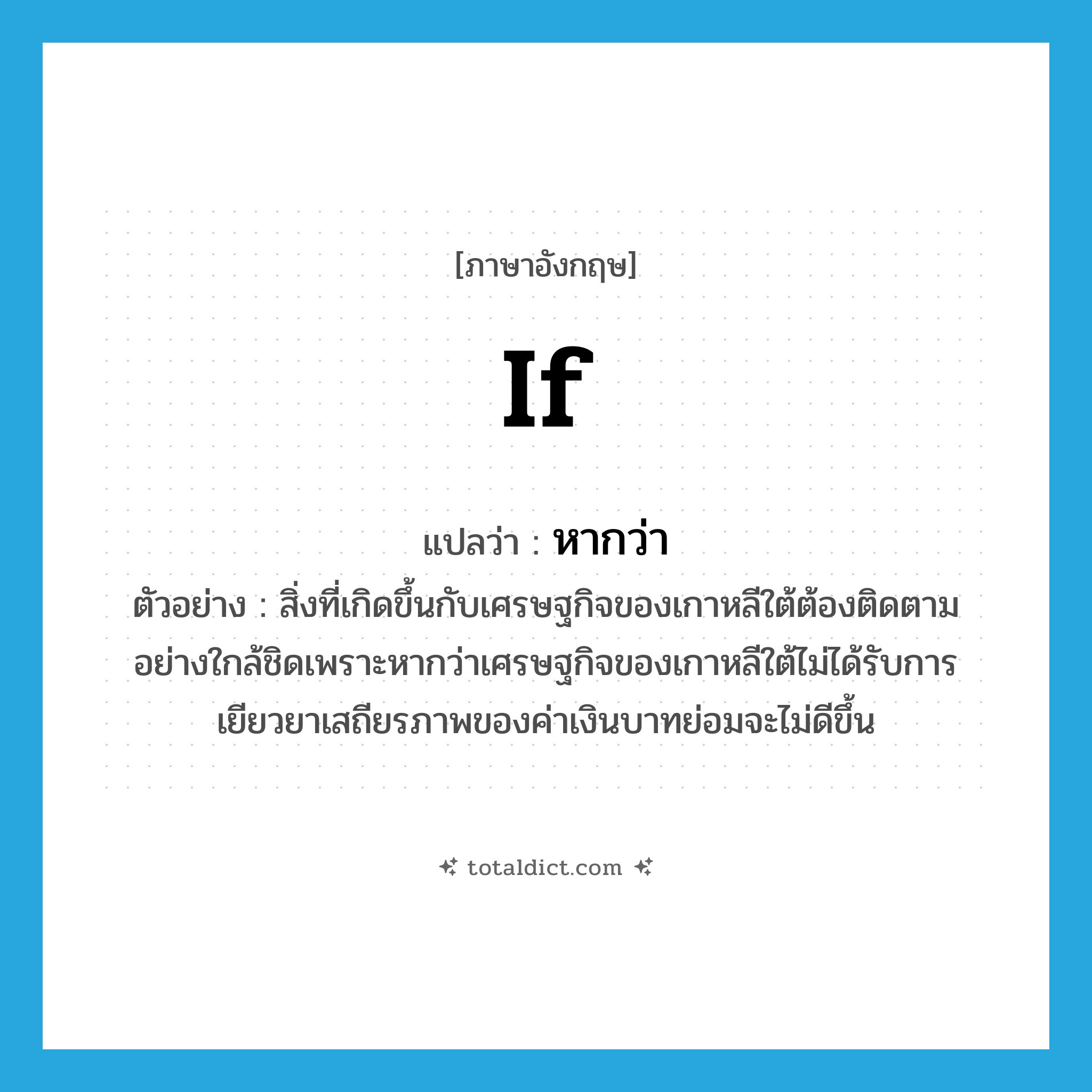 if แปลว่า?, คำศัพท์ภาษาอังกฤษ if แปลว่า หากว่า ประเภท CONJ ตัวอย่าง สิ่งที่เกิดขึ้นกับเศรษฐกิจของเกาหลีใต้ต้องติดตามอย่างใกล้ชิดเพราะหากว่าเศรษฐกิจของเกาหลีใต้ไม่ได้รับการเยียวยาเสถียรภาพของค่าเงินบาทย่อมจะไม่ดีขึ้น หมวด CONJ