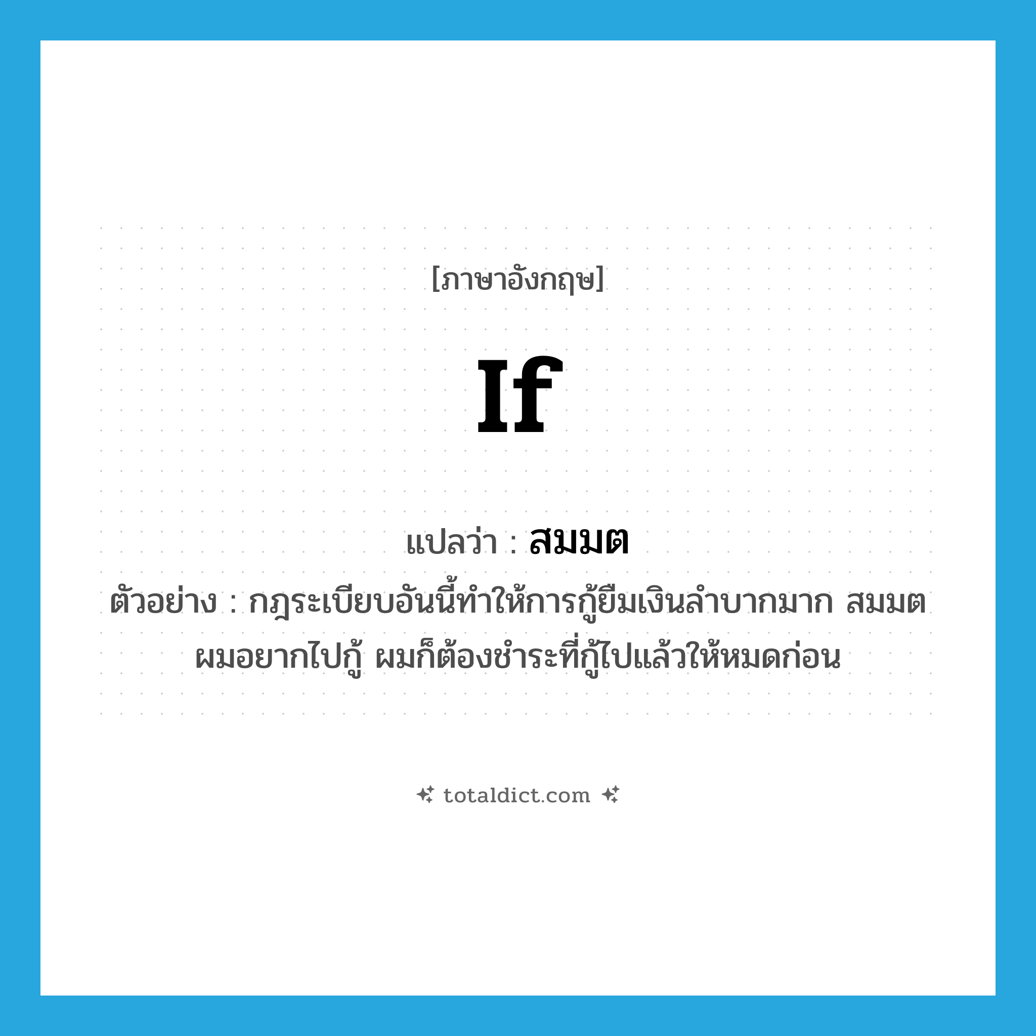 if แปลว่า?, คำศัพท์ภาษาอังกฤษ if แปลว่า สมมต ประเภท CONJ ตัวอย่าง กฎระเบียบอันนี้ทำให้การกู้ยืมเงินลำบากมาก สมมตผมอยากไปกู้ ผมก็ต้องชำระที่กู้ไปแล้วให้หมดก่อน หมวด CONJ