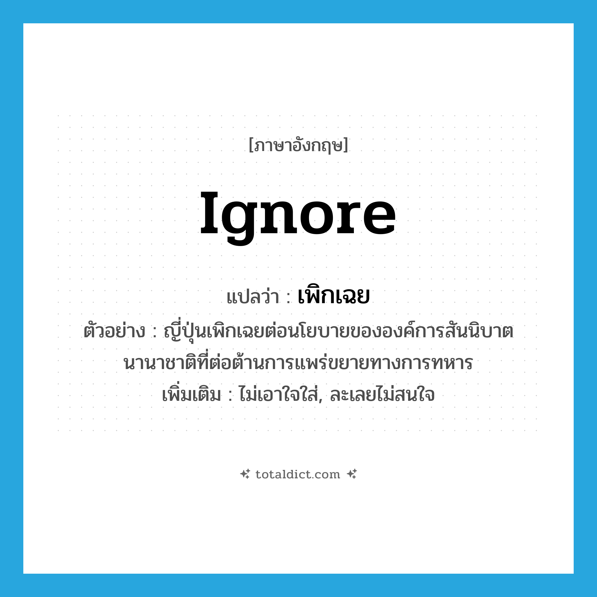 ignore แปลว่า?, คำศัพท์ภาษาอังกฤษ ignore แปลว่า เพิกเฉย ประเภท V ตัวอย่าง ญี่ปุ่นเพิกเฉยต่อนโยบายขององค์การสันนิบาตนานาชาติที่ต่อต้านการแพร่ขยายทางการทหาร เพิ่มเติม ไม่เอาใจใส่, ละเลยไม่สนใจ หมวด V