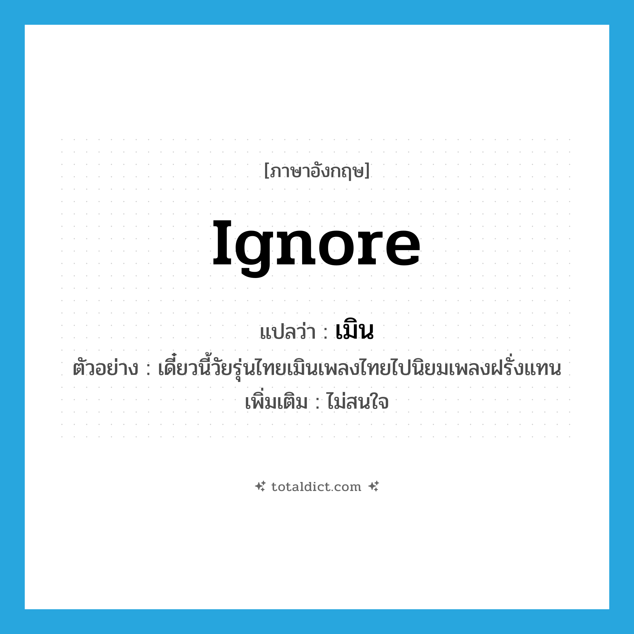 ignore แปลว่า?, คำศัพท์ภาษาอังกฤษ ignore แปลว่า เมิน ประเภท V ตัวอย่าง เดี๋ยวนี้วัยรุ่นไทยเมินเพลงไทยไปนิยมเพลงฝรั่งแทน เพิ่มเติม ไม่สนใจ หมวด V