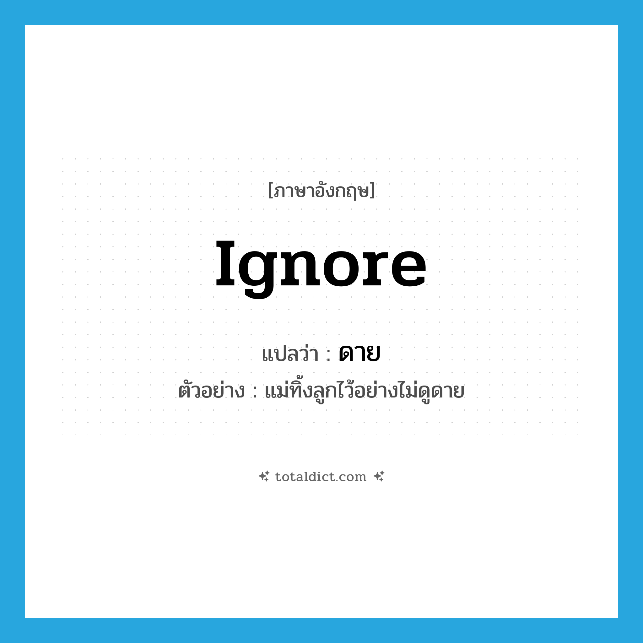 ignore แปลว่า?, คำศัพท์ภาษาอังกฤษ ignore แปลว่า ดาย ประเภท ADV ตัวอย่าง แม่ทิ้งลูกไว้อย่างไม่ดูดาย หมวด ADV