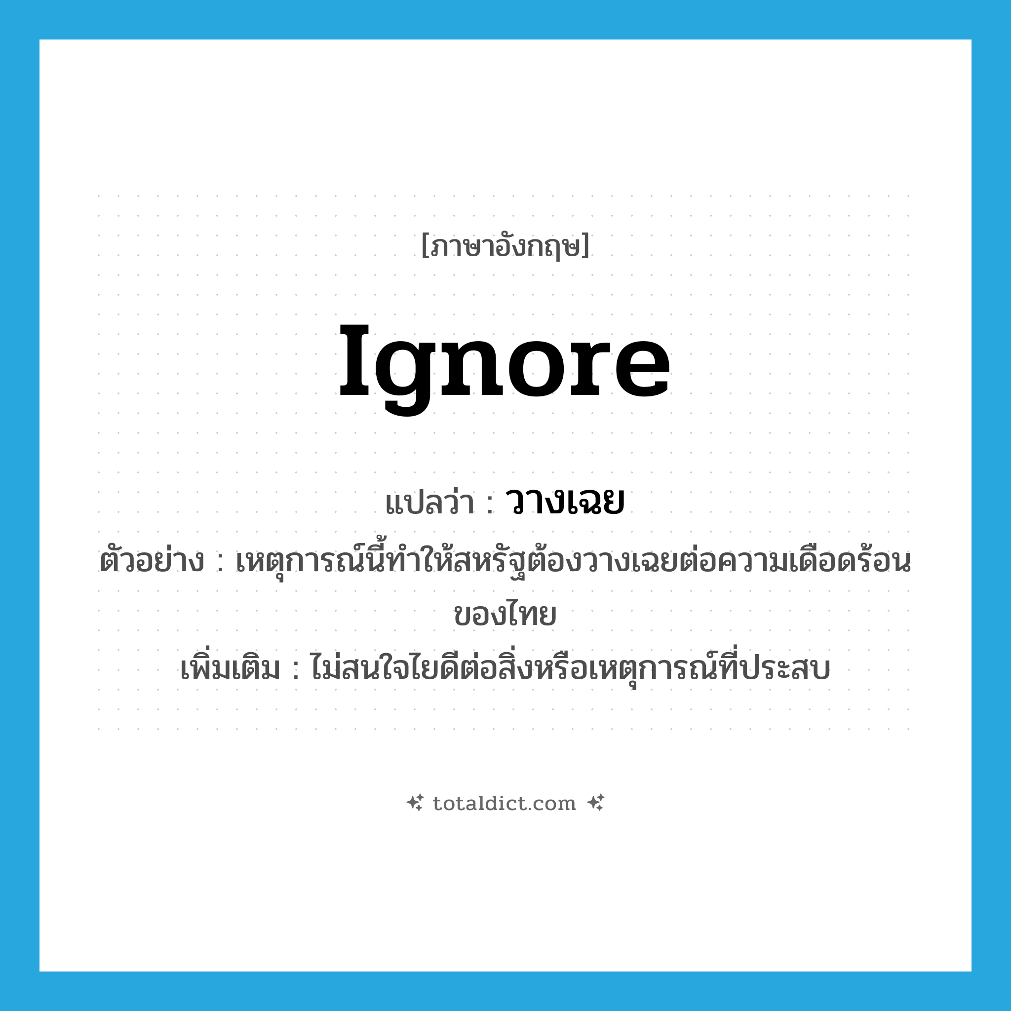 ignore แปลว่า?, คำศัพท์ภาษาอังกฤษ ignore แปลว่า วางเฉย ประเภท V ตัวอย่าง เหตุการณ์นี้ทำให้สหรัฐต้องวางเฉยต่อความเดือดร้อนของไทย เพิ่มเติม ไม่สนใจไยดีต่อสิ่งหรือเหตุการณ์ที่ประสบ หมวด V