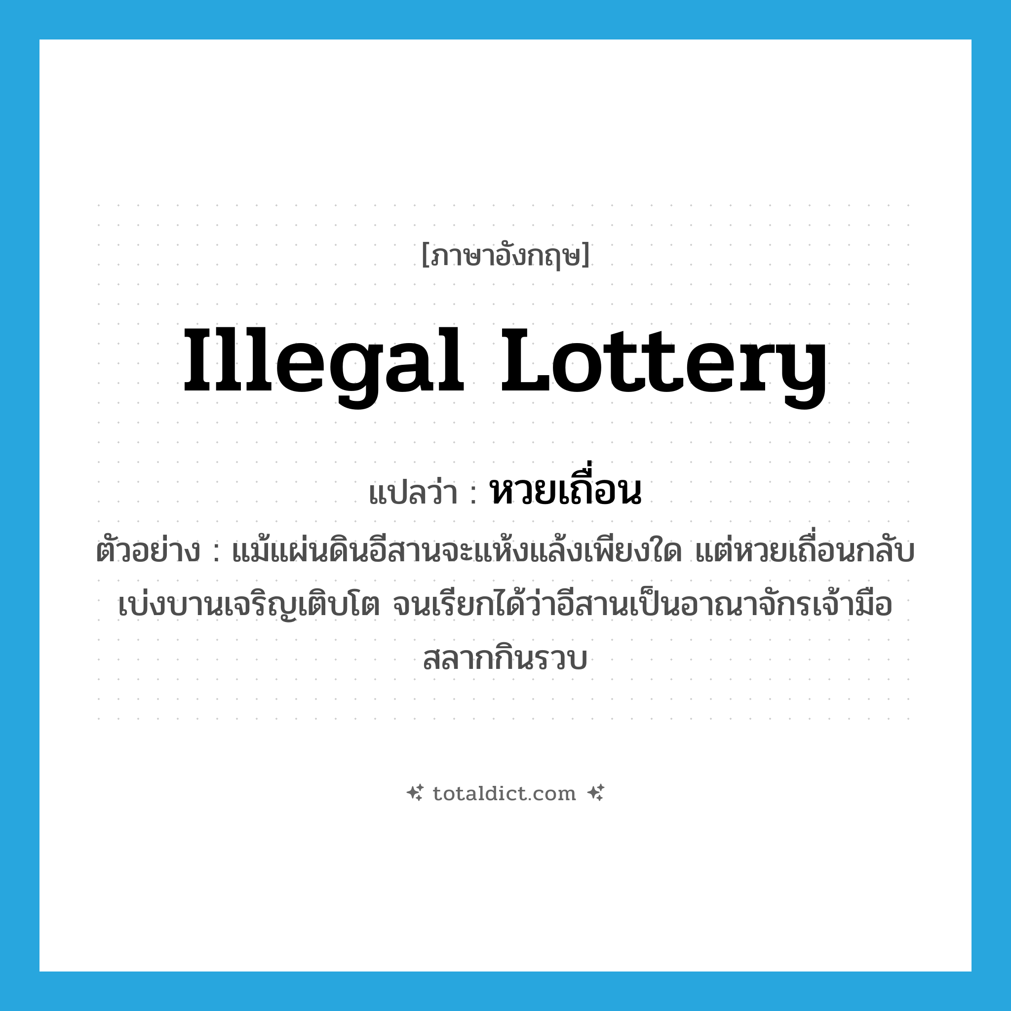 illegal lottery แปลว่า?, คำศัพท์ภาษาอังกฤษ illegal lottery แปลว่า หวยเถื่อน ประเภท N ตัวอย่าง แม้แผ่นดินอีสานจะแห้งแล้งเพียงใด แต่หวยเถื่อนกลับเบ่งบานเจริญเติบโต จนเรียกได้ว่าอีสานเป็นอาณาจักรเจ้ามือสลากกินรวบ หมวด N