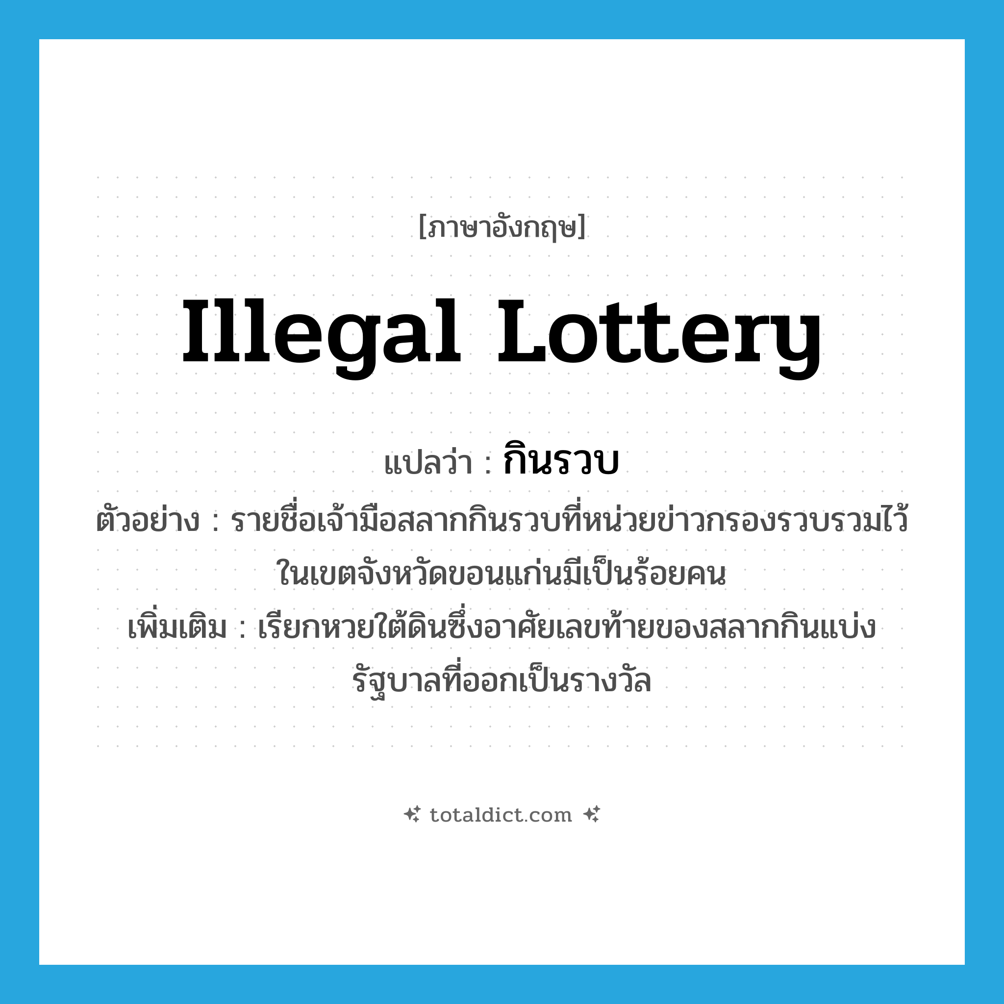 illegal lottery แปลว่า?, คำศัพท์ภาษาอังกฤษ illegal lottery แปลว่า กินรวบ ประเภท N ตัวอย่าง รายชื่อเจ้ามือสลากกินรวบที่หน่วยข่าวกรองรวบรวมไว้ในเขตจังหวัดขอนแก่นมีเป็นร้อยคน เพิ่มเติม เรียกหวยใต้ดินซึ่งอาศัยเลขท้ายของสลากกินแบ่งรัฐบาลที่ออกเป็นรางวัล หมวด N