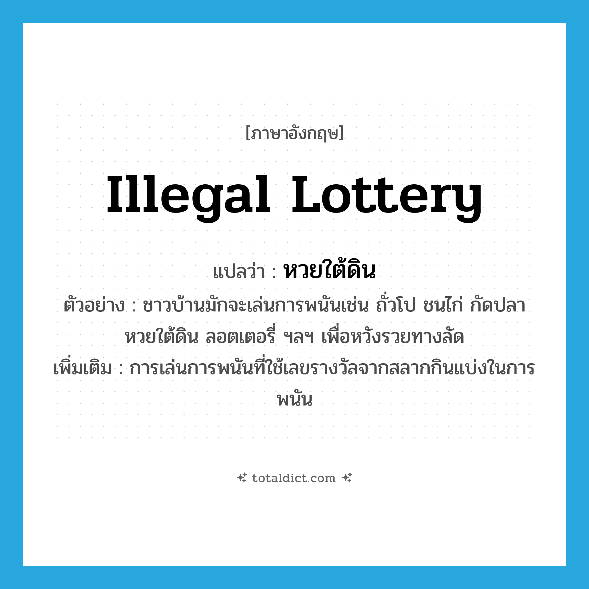 illegal lottery แปลว่า?, คำศัพท์ภาษาอังกฤษ illegal lottery แปลว่า หวยใต้ดิน ประเภท N ตัวอย่าง ชาวบ้านมักจะเล่นการพนันเช่น ถั่วโป ชนไก่ กัดปลา หวยใต้ดิน ลอตเตอรี่ ฯลฯ เพื่อหวังรวยทางลัด เพิ่มเติม การเล่นการพนันที่ใช้เลขรางวัลจากสลากกินแบ่งในการพนัน หมวด N