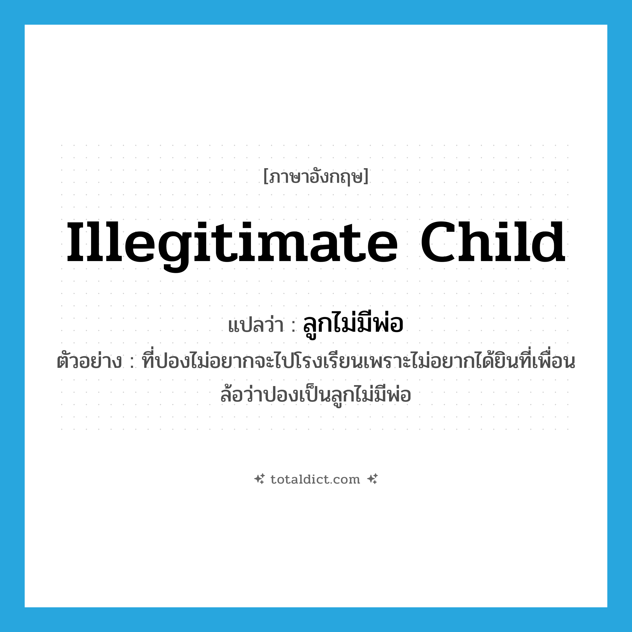 illegitimate child แปลว่า?, คำศัพท์ภาษาอังกฤษ illegitimate child แปลว่า ลูกไม่มีพ่อ ประเภท N ตัวอย่าง ที่ปองไม่อยากจะไปโรงเรียนเพราะไม่อยากได้ยินที่เพื่อนล้อว่าปองเป็นลูกไม่มีพ่อ หมวด N