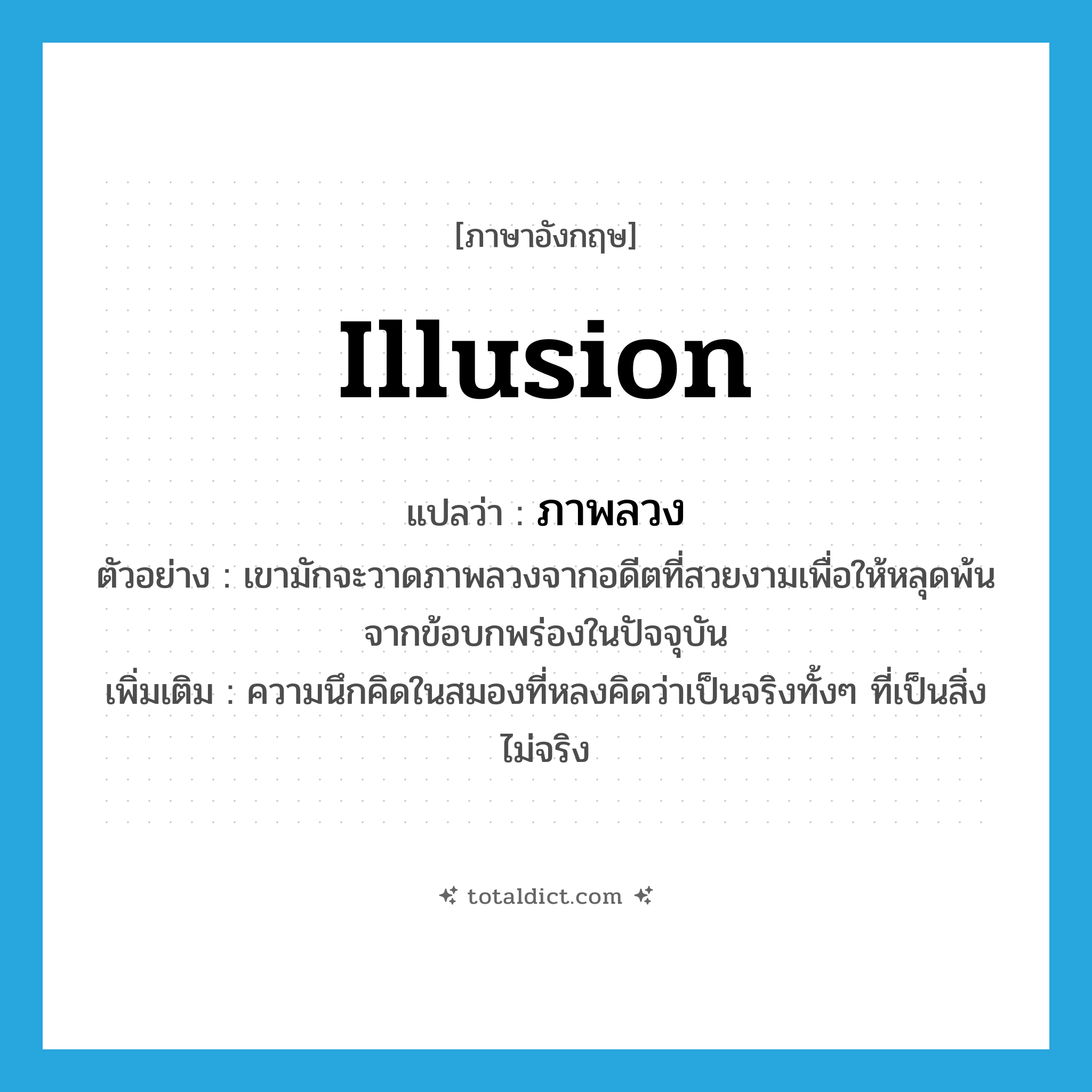 illusion แปลว่า?, คำศัพท์ภาษาอังกฤษ illusion แปลว่า ภาพลวง ประเภท N ตัวอย่าง เขามักจะวาดภาพลวงจากอดีตที่สวยงามเพื่อให้หลุดพ้นจากข้อบกพร่องในปัจจุบัน เพิ่มเติม ความนึกคิดในสมองที่หลงคิดว่าเป็นจริงทั้งๆ ที่เป็นสิ่งไม่จริง หมวด N