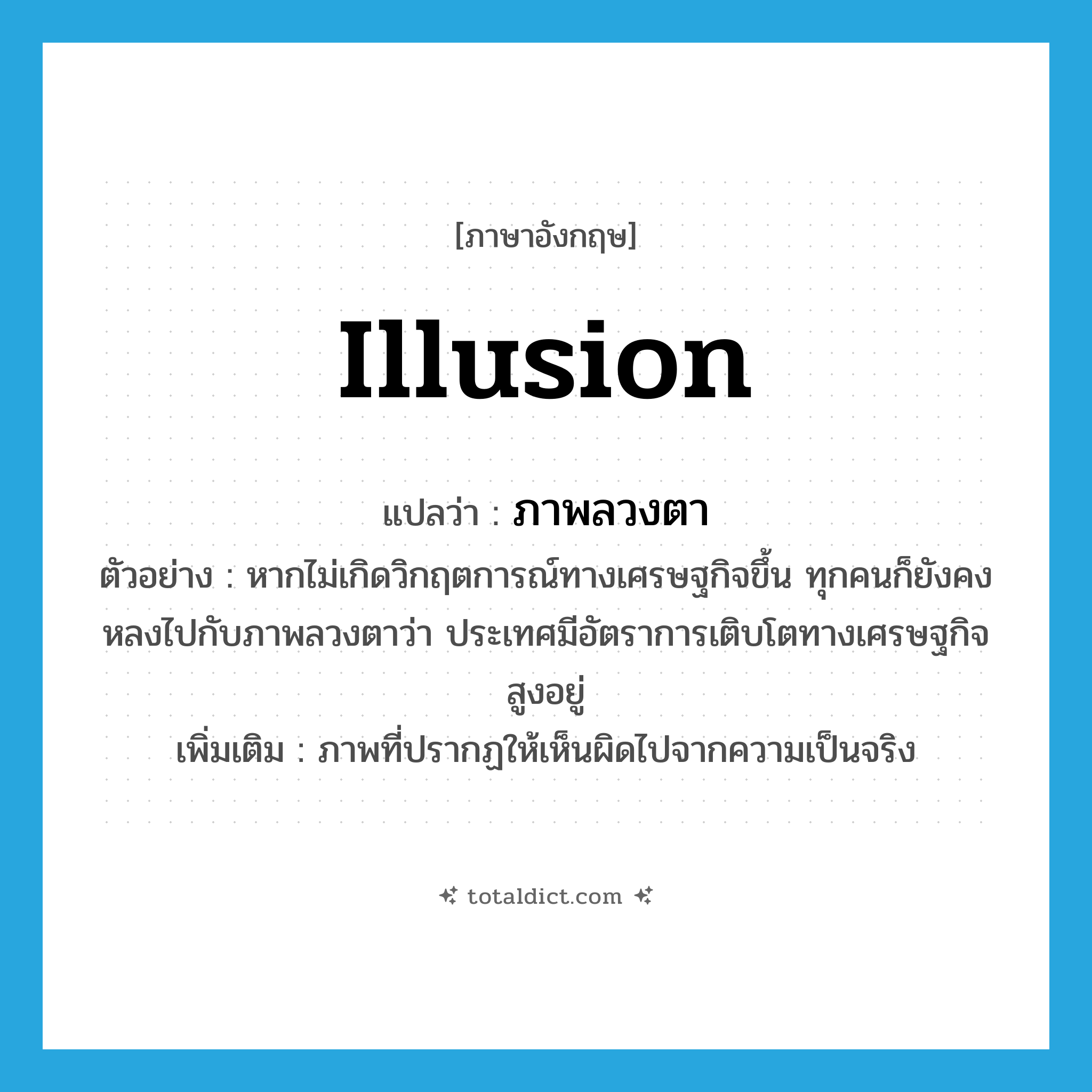 illusion แปลว่า?, คำศัพท์ภาษาอังกฤษ illusion แปลว่า ภาพลวงตา ประเภท N ตัวอย่าง หากไม่เกิดวิกฤตการณ์ทางเศรษฐกิจขึ้น ทุกคนก็ยังคงหลงไปกับภาพลวงตาว่า ประเทศมีอัตราการเติบโตทางเศรษฐกิจสูงอยู่ เพิ่มเติม ภาพที่ปรากฏให้เห็นผิดไปจากความเป็นจริง หมวด N