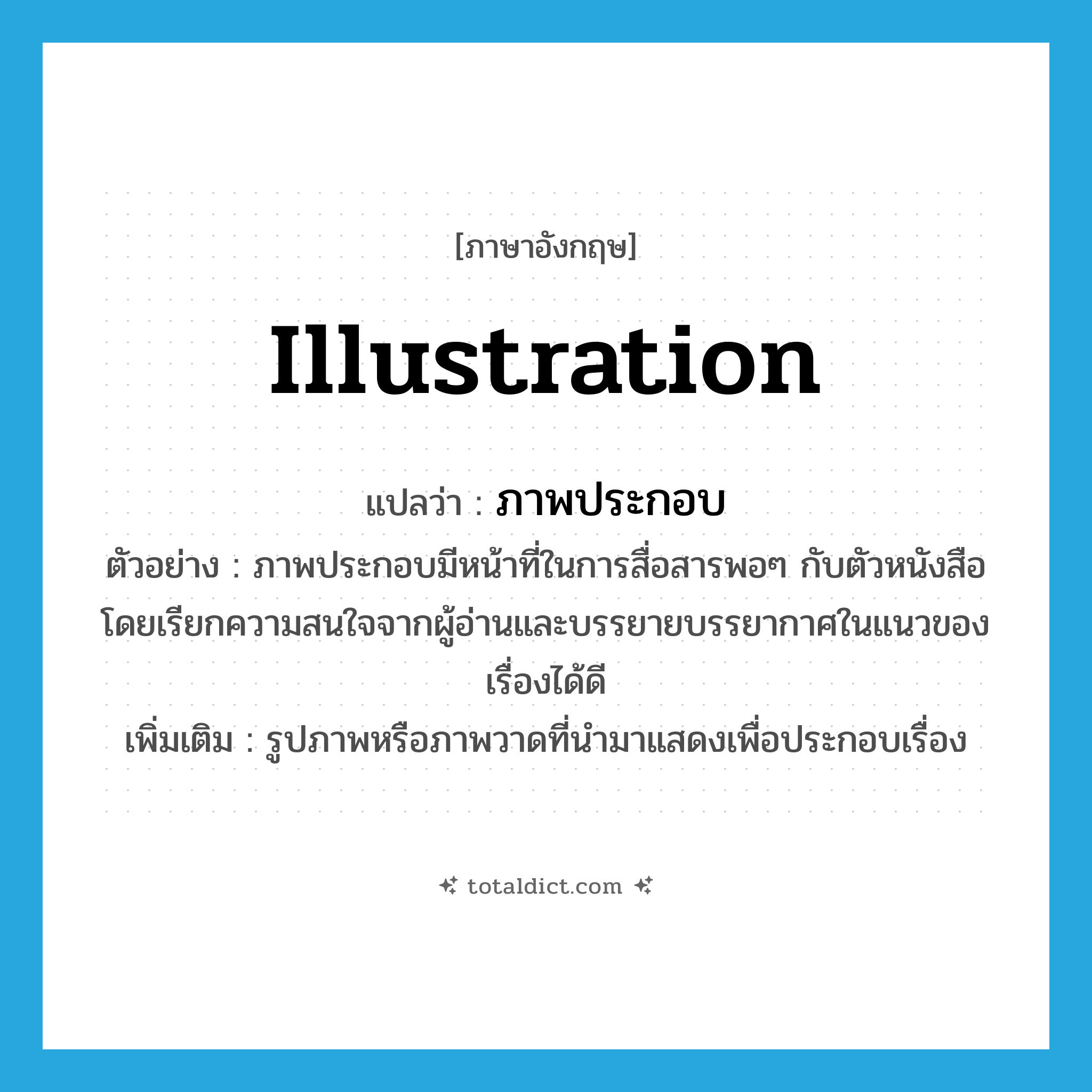 illustration แปลว่า?, คำศัพท์ภาษาอังกฤษ illustration แปลว่า ภาพประกอบ ประเภท N ตัวอย่าง ภาพประกอบมีหน้าที่ในการสื่อสารพอๆ กับตัวหนังสือ โดยเรียกความสนใจจากผู้อ่านและบรรยายบรรยากาศในแนวของเรื่องได้ดี เพิ่มเติม รูปภาพหรือภาพวาดที่นำมาแสดงเพื่อประกอบเรื่อง หมวด N