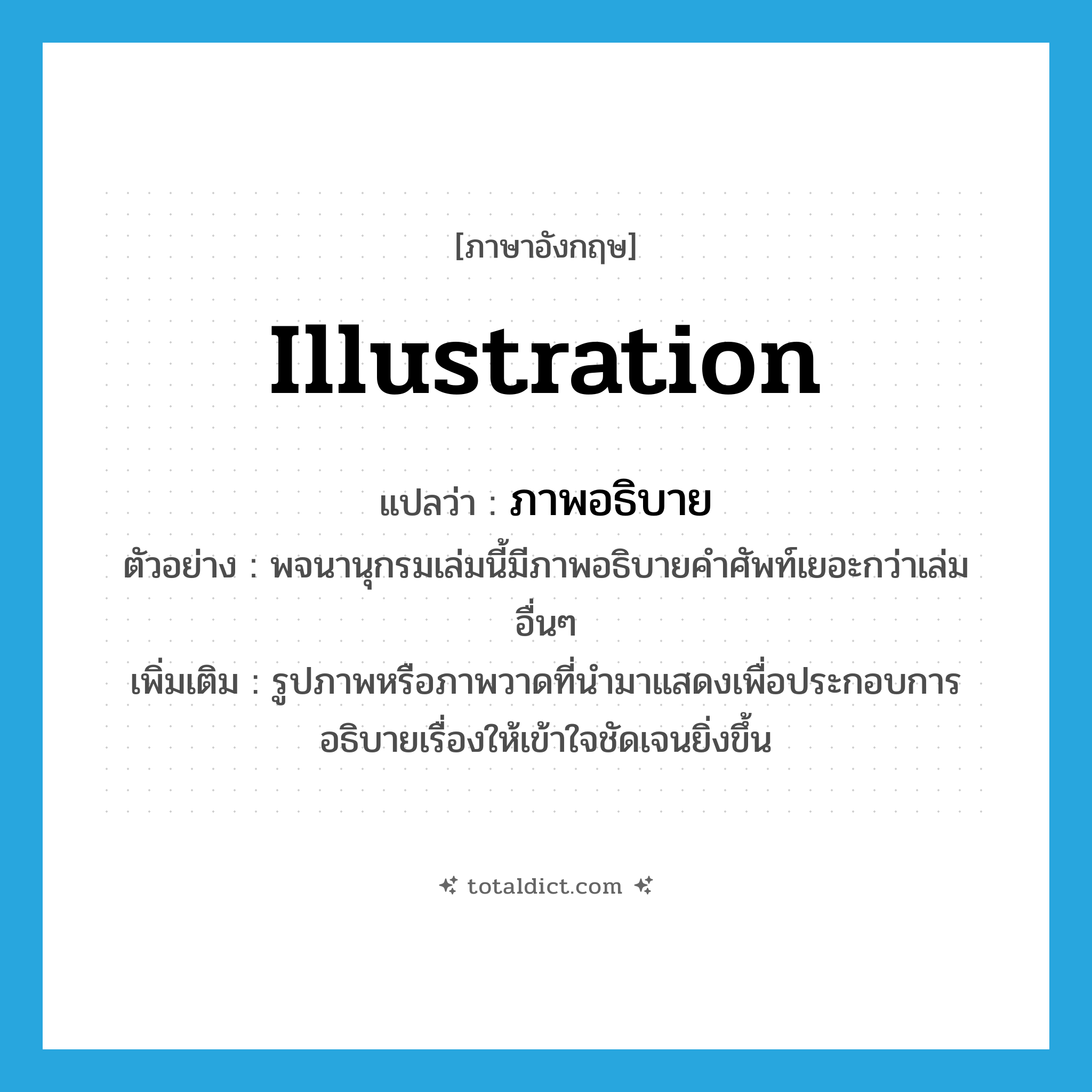 illustration แปลว่า?, คำศัพท์ภาษาอังกฤษ illustration แปลว่า ภาพอธิบาย ประเภท N ตัวอย่าง พจนานุกรมเล่มนี้มีภาพอธิบายคำศัพท์เยอะกว่าเล่มอื่นๆ เพิ่มเติม รูปภาพหรือภาพวาดที่นำมาแสดงเพื่อประกอบการอธิบายเรื่องให้เข้าใจชัดเจนยิ่งขึ้น หมวด N