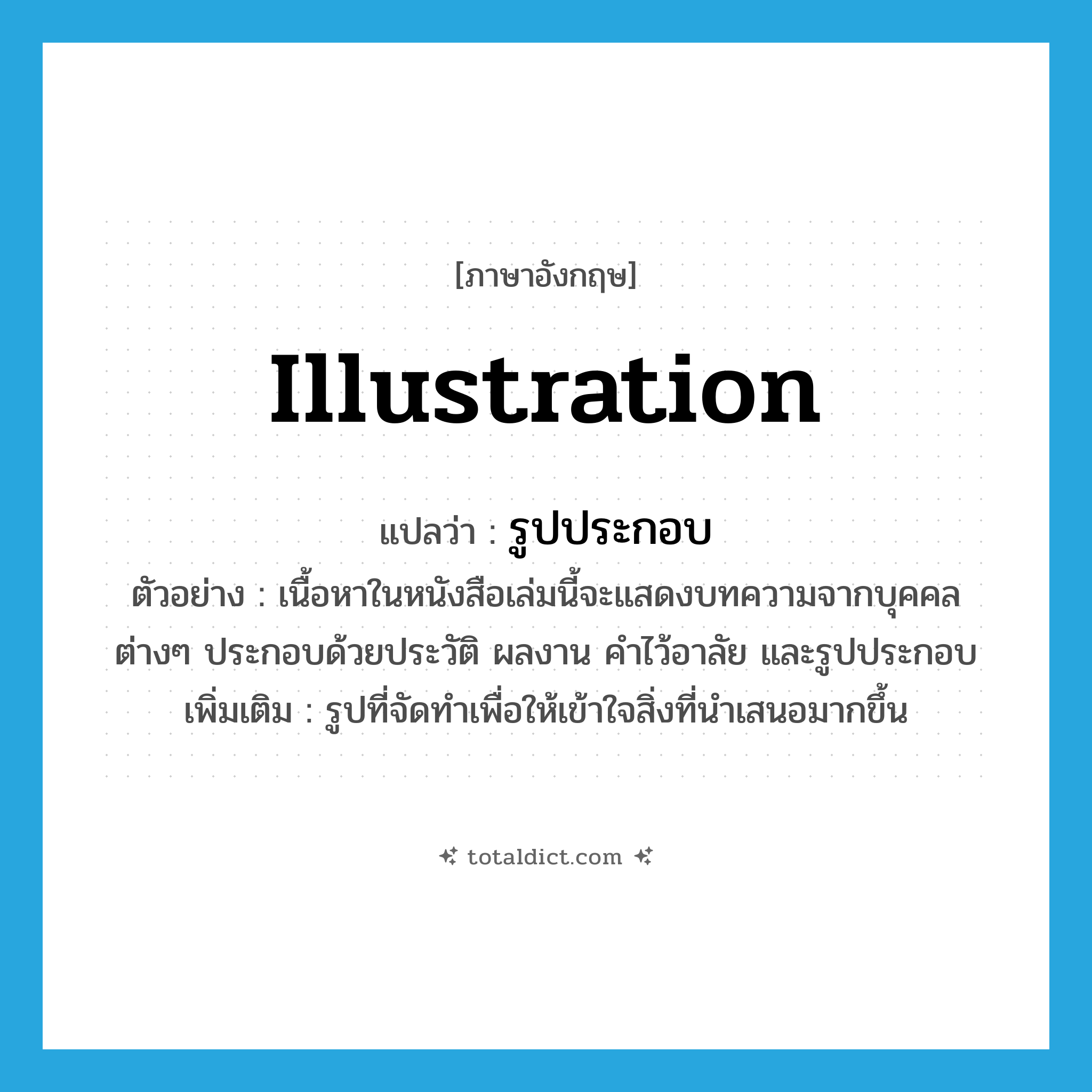 illustration แปลว่า?, คำศัพท์ภาษาอังกฤษ illustration แปลว่า รูปประกอบ ประเภท N ตัวอย่าง เนื้อหาในหนังสือเล่มนี้จะแสดงบทความจากบุคคลต่างๆ ประกอบด้วยประวัติ ผลงาน คำไว้อาลัย และรูปประกอบ เพิ่มเติม รูปที่จัดทำเพื่อให้เข้าใจสิ่งที่นำเสนอมากขึ้น หมวด N