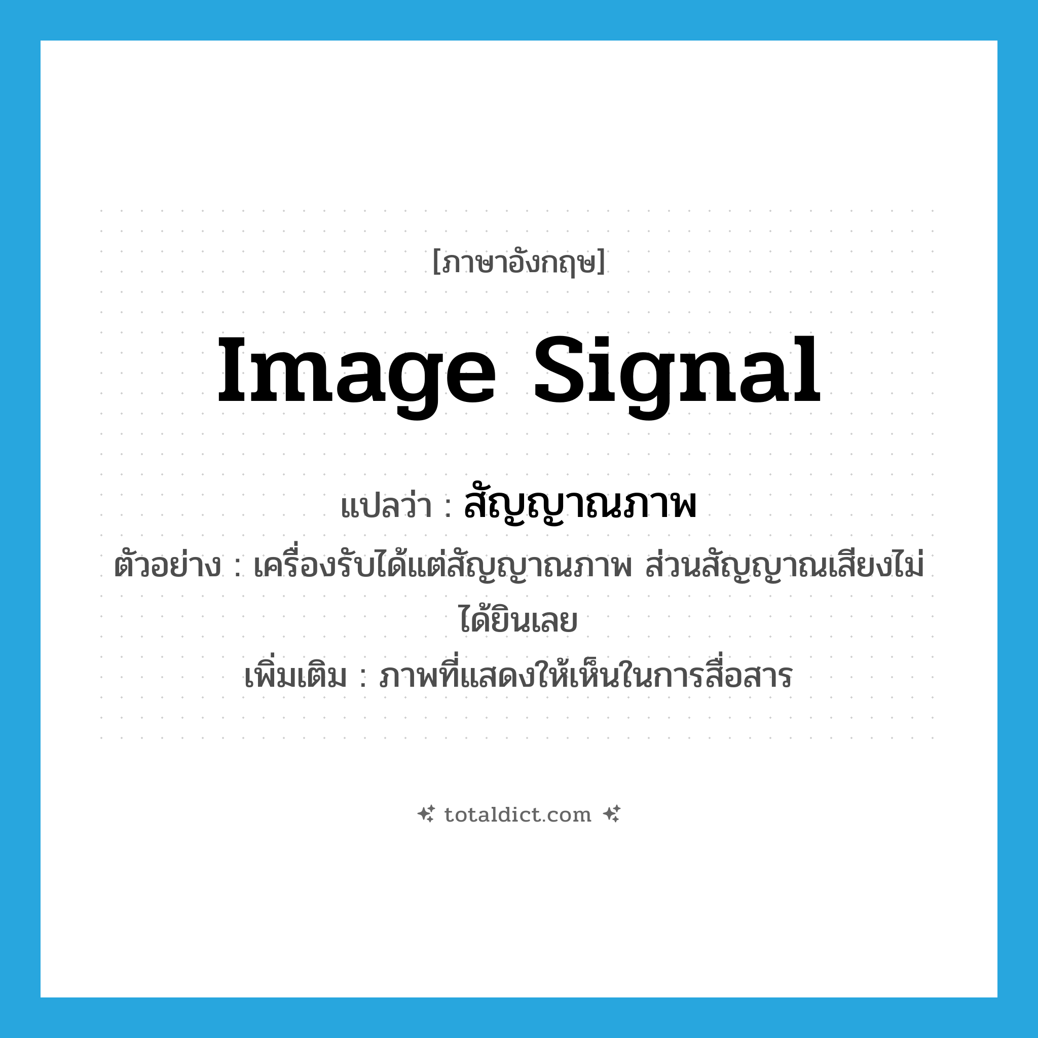 image signal แปลว่า?, คำศัพท์ภาษาอังกฤษ image signal แปลว่า สัญญาณภาพ ประเภท N ตัวอย่าง เครื่องรับได้แต่สัญญาณภาพ ส่วนสัญญาณเสียงไม่ได้ยินเลย เพิ่มเติม ภาพที่แสดงให้เห็นในการสื่อสาร หมวด N