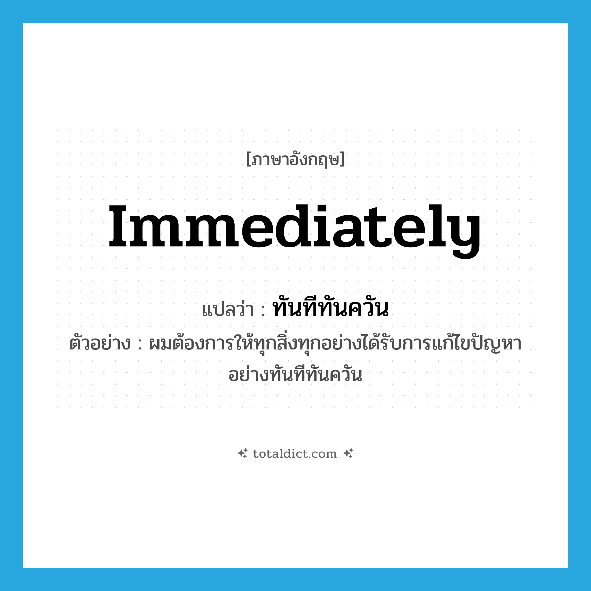 immediately แปลว่า?, คำศัพท์ภาษาอังกฤษ immediately แปลว่า ทันทีทันควัน ประเภท ADV ตัวอย่าง ผมต้องการให้ทุกสิ่งทุกอย่างได้รับการแก้ไขปัญหาอย่างทันทีทันควัน หมวด ADV