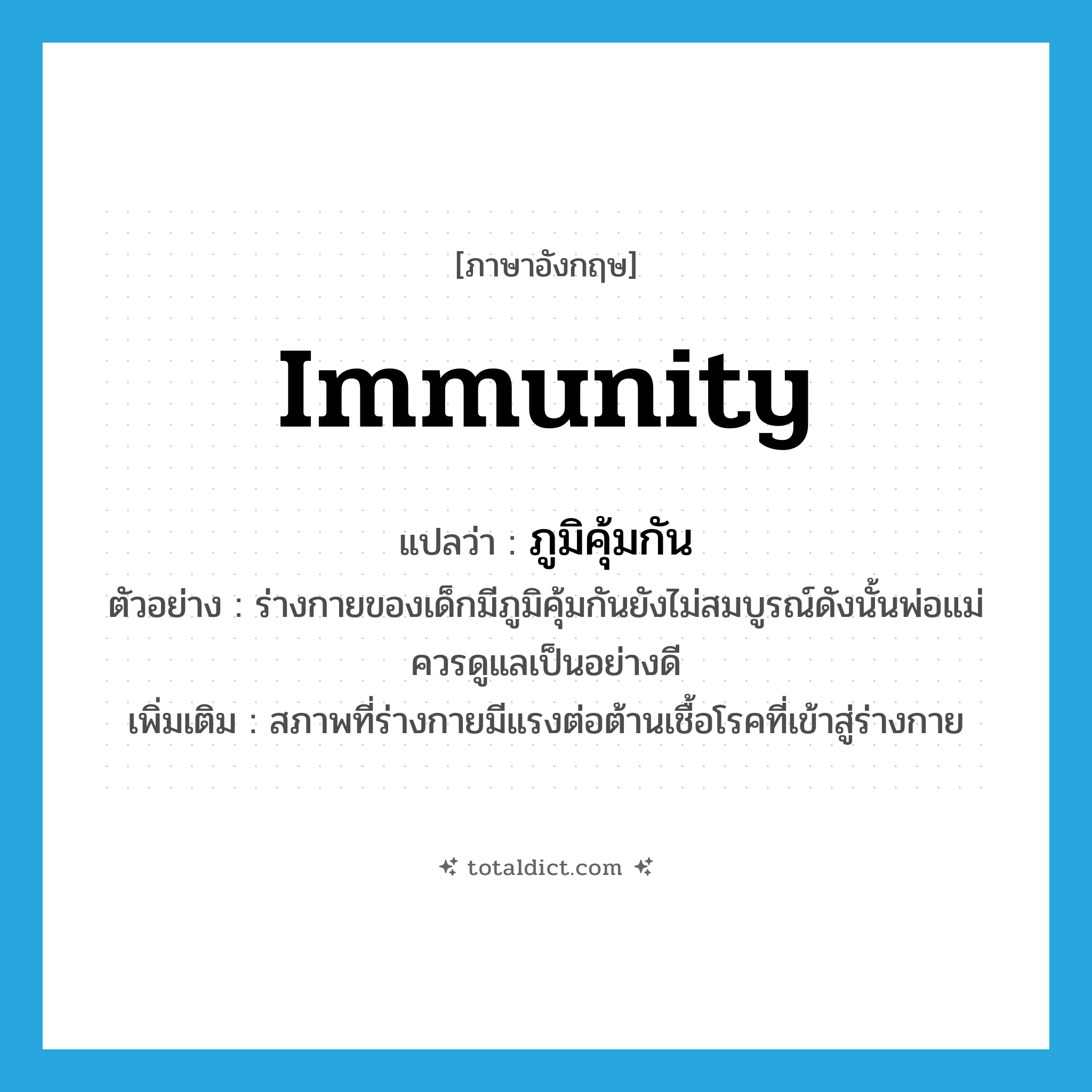 immunity แปลว่า?, คำศัพท์ภาษาอังกฤษ immunity แปลว่า ภูมิคุ้มกัน ประเภท N ตัวอย่าง ร่างกายของเด็กมีภูมิคุ้มกันยังไม่สมบูรณ์ดังนั้นพ่อแม่ควรดูแลเป็นอย่างดี เพิ่มเติม สภาพที่ร่างกายมีแรงต่อต้านเชื้อโรคที่เข้าสู่ร่างกาย หมวด N