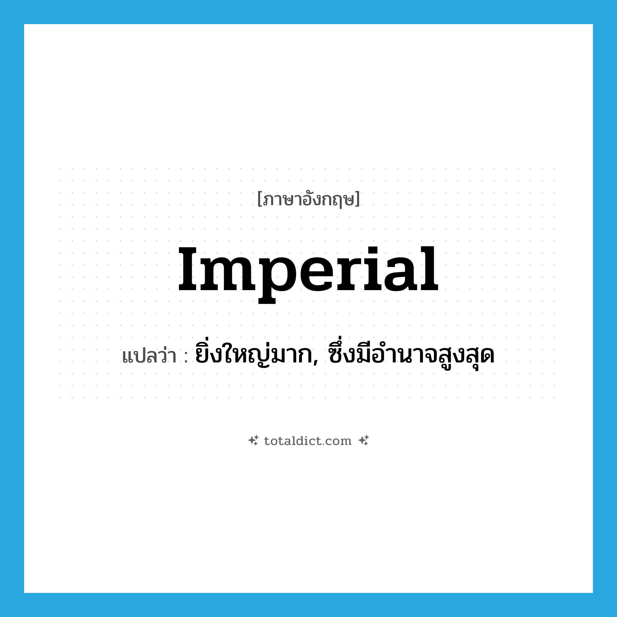 imperial แปลว่า?, คำศัพท์ภาษาอังกฤษ imperial แปลว่า ยิ่งใหญ่มาก, ซึ่งมีอำนาจสูงสุด ประเภท ADJ หมวด ADJ