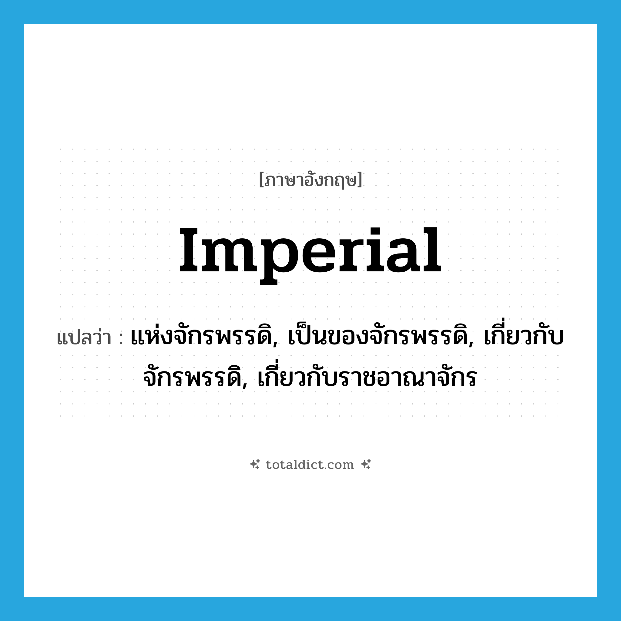 imperial แปลว่า?, คำศัพท์ภาษาอังกฤษ imperial แปลว่า แห่งจักรพรรดิ, เป็นของจักรพรรดิ, เกี่ยวกับจักรพรรดิ, เกี่ยวกับราชอาณาจักร ประเภท ADJ หมวด ADJ