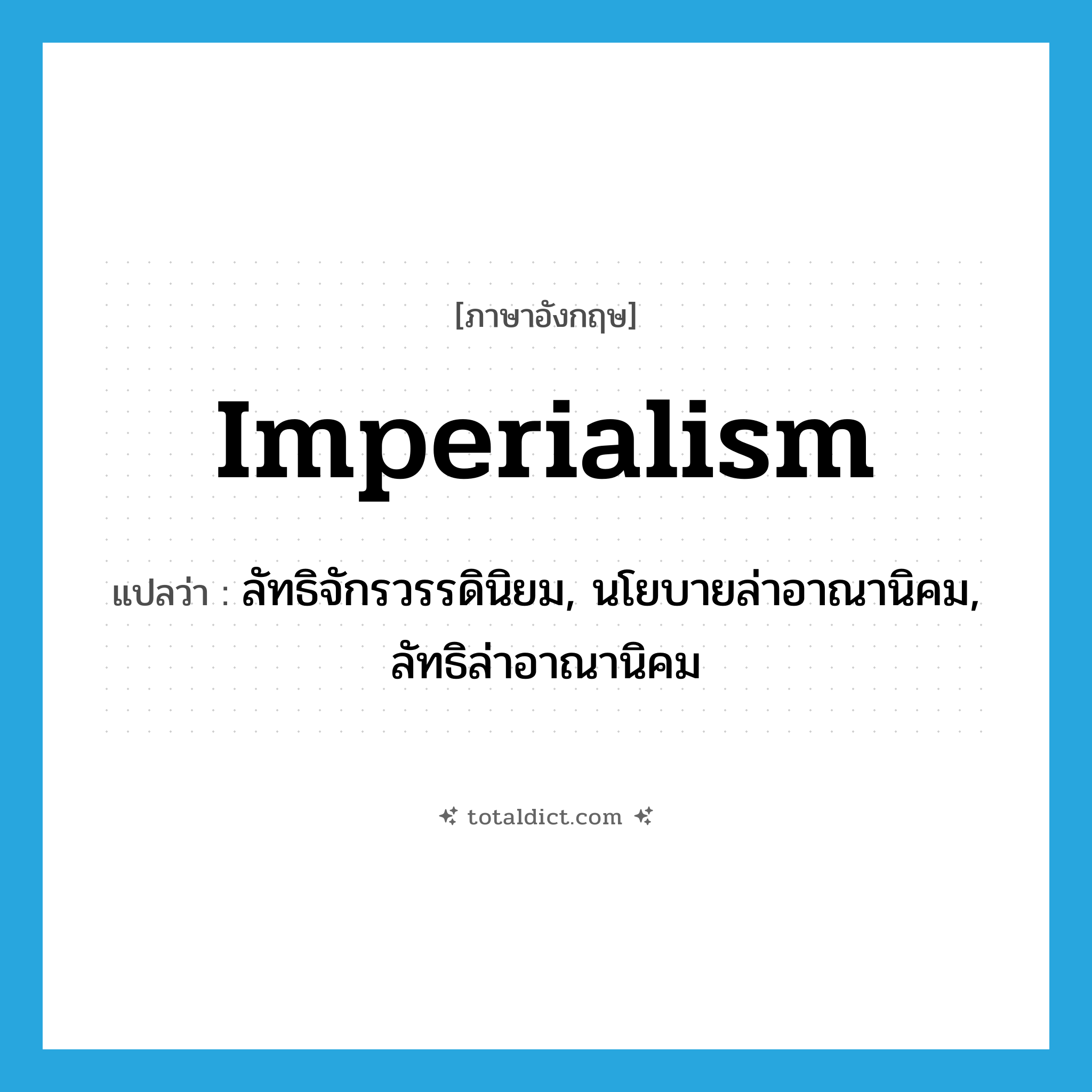 imperialism แปลว่า?, คำศัพท์ภาษาอังกฤษ imperialism แปลว่า ลัทธิจักรวรรดินิยม, นโยบายล่าอาณานิคม, ลัทธิล่าอาณานิคม ประเภท N หมวด N