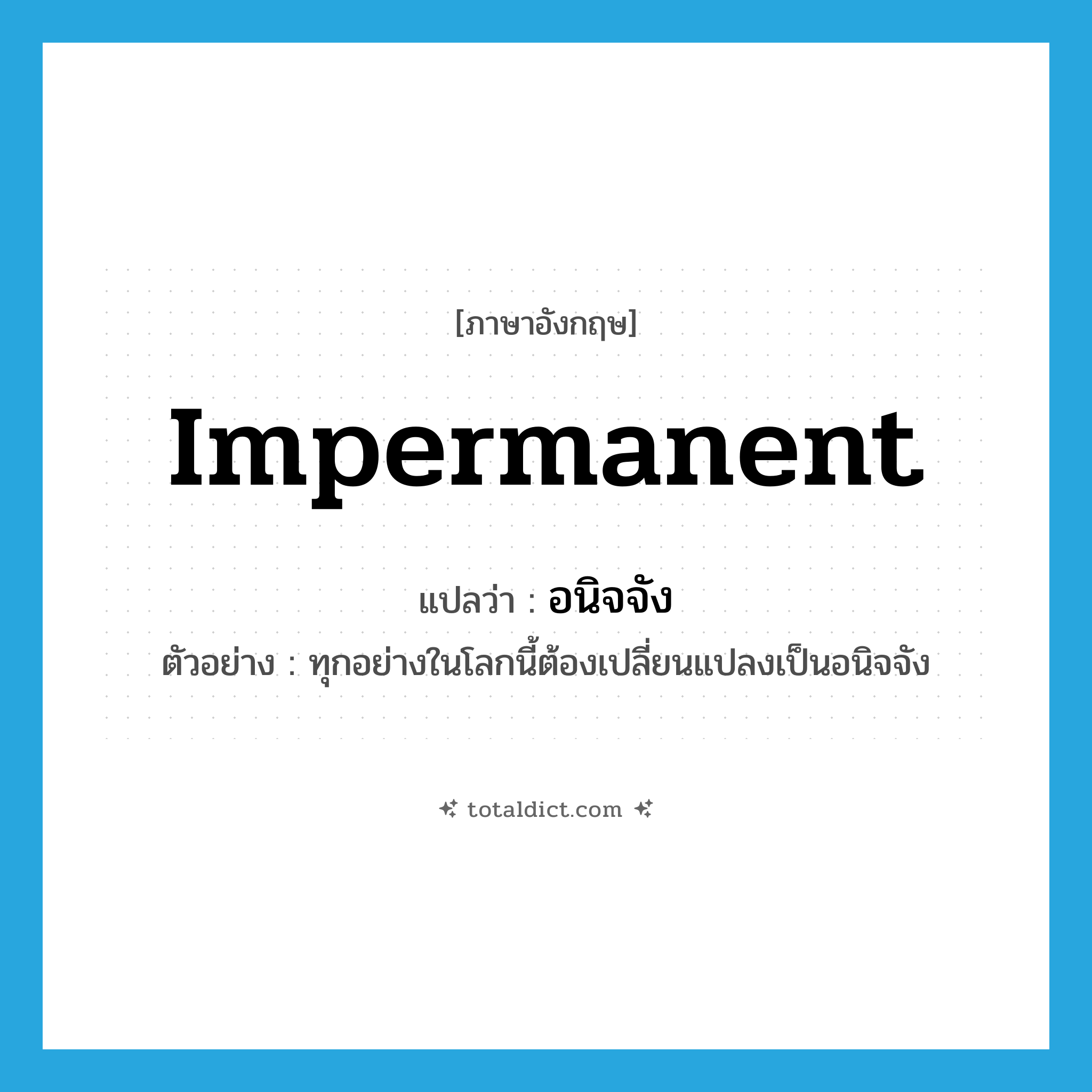 impermanent แปลว่า?, คำศัพท์ภาษาอังกฤษ impermanent แปลว่า อนิจจัง ประเภท ADV ตัวอย่าง ทุกอย่างในโลกนี้ต้องเปลี่ยนแปลงเป็นอนิจจัง หมวด ADV