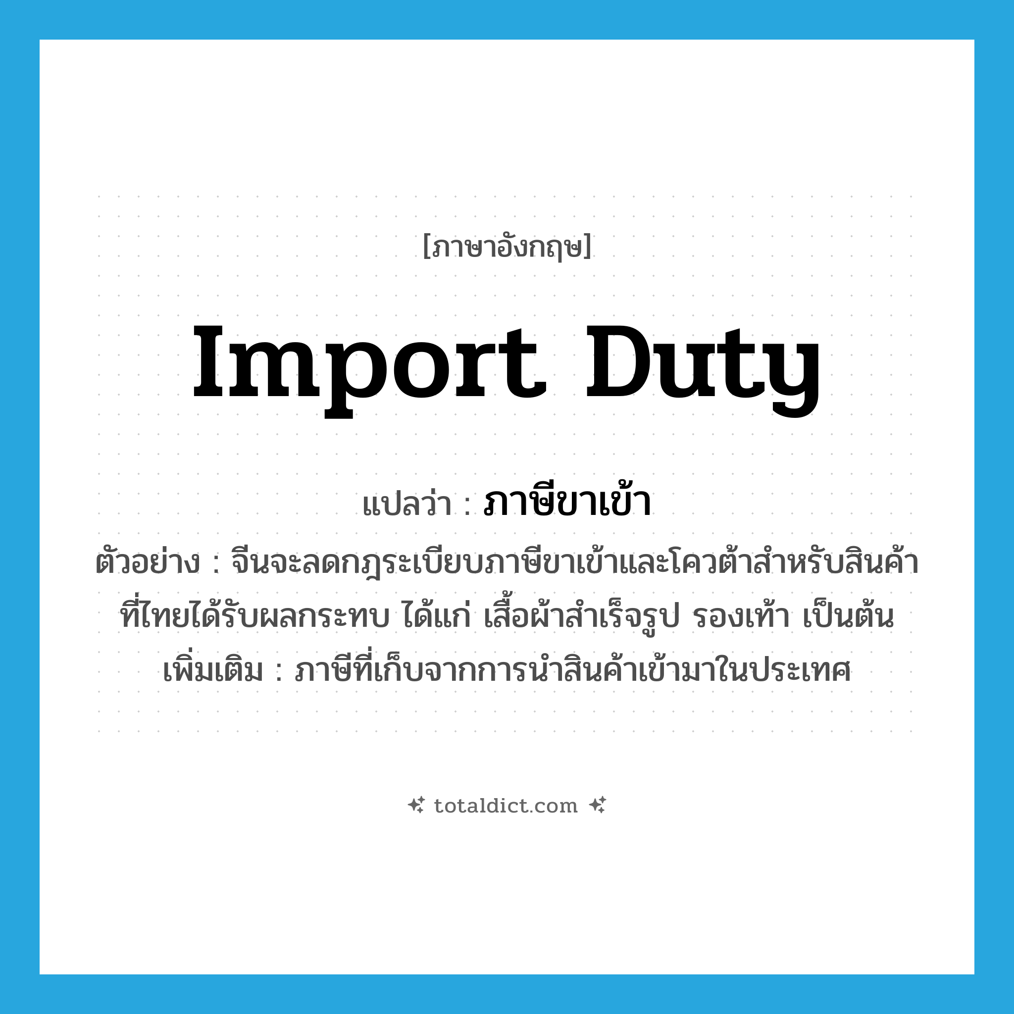 import duty แปลว่า?, คำศัพท์ภาษาอังกฤษ import duty แปลว่า ภาษีขาเข้า ประเภท N ตัวอย่าง จีนจะลดกฎระเบียบภาษีขาเข้าและโควต้าสำหรับสินค้าที่ไทยได้รับผลกระทบ ได้แก่ เสื้อผ้าสำเร็จรูป รองเท้า เป็นต้น เพิ่มเติม ภาษีที่เก็บจากการนำสินค้าเข้ามาในประเทศ หมวด N