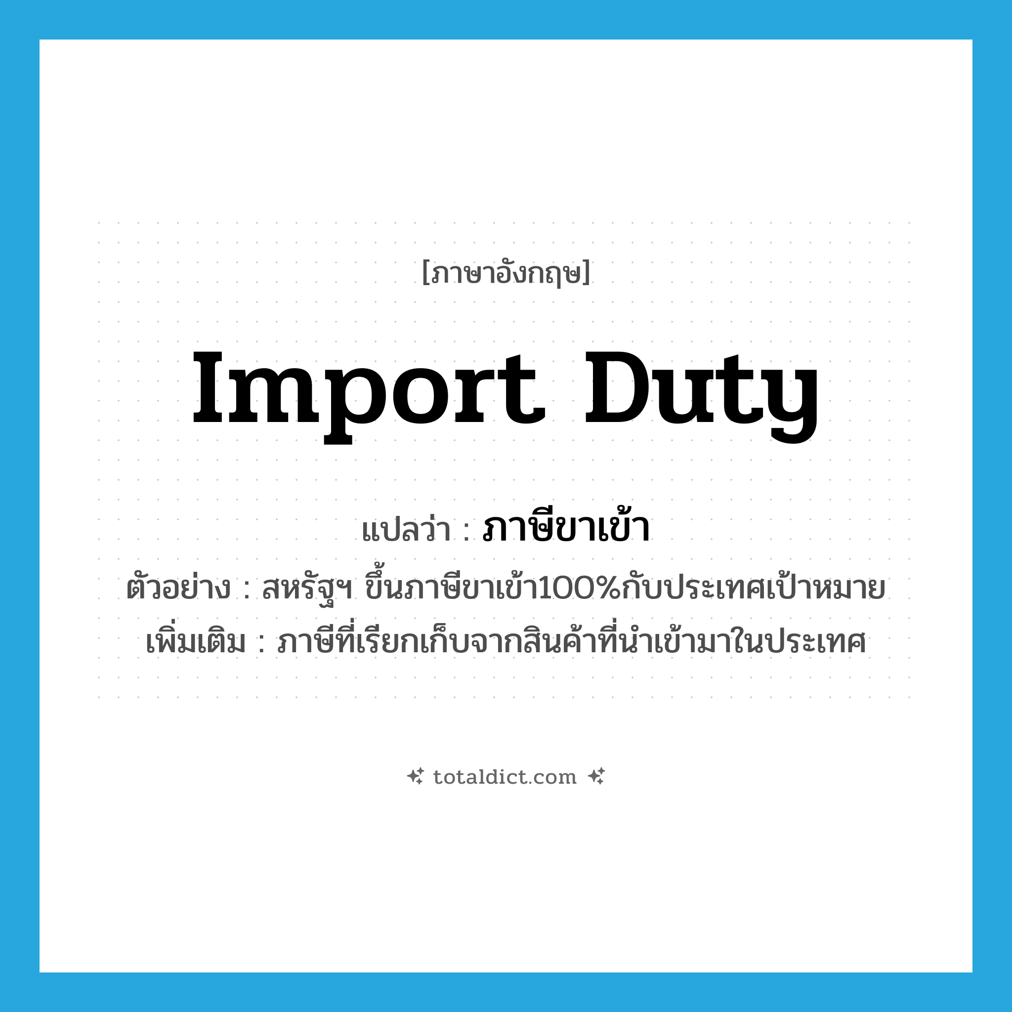 import duty แปลว่า?, คำศัพท์ภาษาอังกฤษ import duty แปลว่า ภาษีขาเข้า ประเภท N ตัวอย่าง สหรัฐฯ ขึ้นภาษีขาเข้า100%กับประเทศเป้าหมาย เพิ่มเติม ภาษีที่เรียกเก็บจากสินค้าที่นำเข้ามาในประเทศ หมวด N