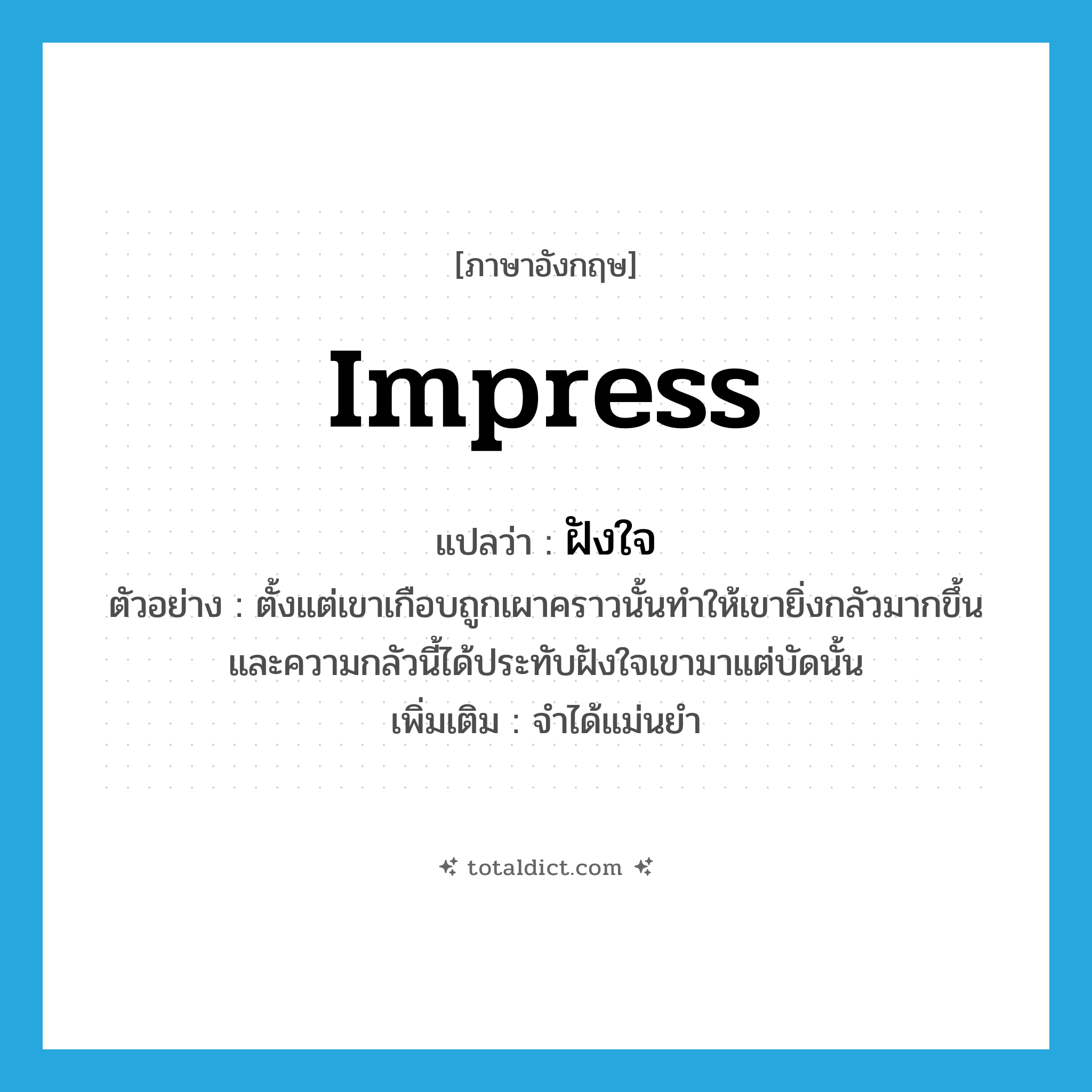 impress แปลว่า?, คำศัพท์ภาษาอังกฤษ impress แปลว่า ฝังใจ ประเภท V ตัวอย่าง ตั้งแต่เขาเกือบถูกเผาคราวนั้นทำให้เขายิ่งกลัวมากขึ้น และความกลัวนี้ได้ประทับฝังใจเขามาแต่บัดนั้น เพิ่มเติม จำได้แม่นยำ หมวด V