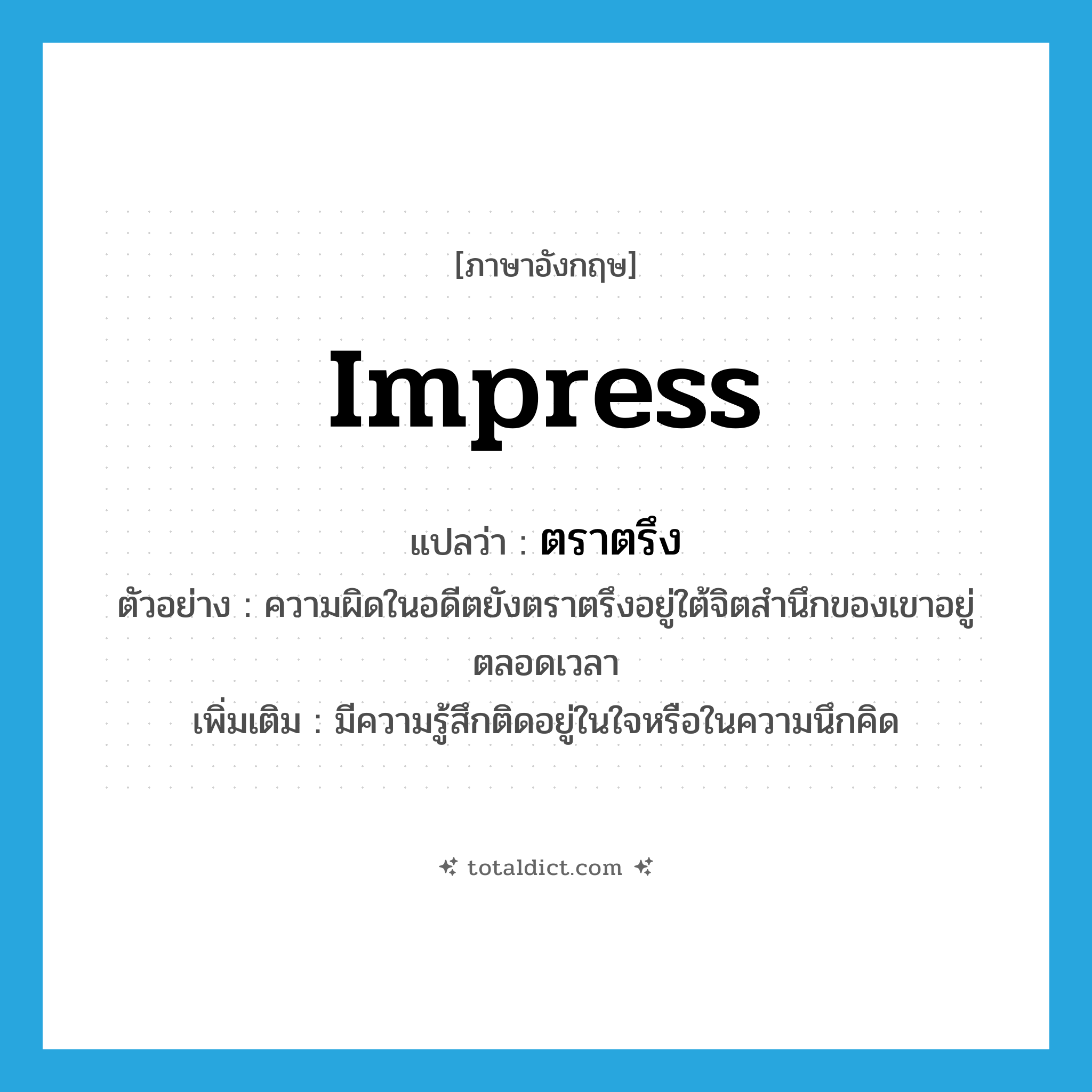 impress แปลว่า?, คำศัพท์ภาษาอังกฤษ impress แปลว่า ตราตรึง ประเภท V ตัวอย่าง ความผิดในอดีตยังตราตรึงอยู่ใต้จิตสำนึกของเขาอยู่ตลอดเวลา เพิ่มเติม มีความรู้สึกติดอยู่ในใจหรือในความนึกคิด หมวด V